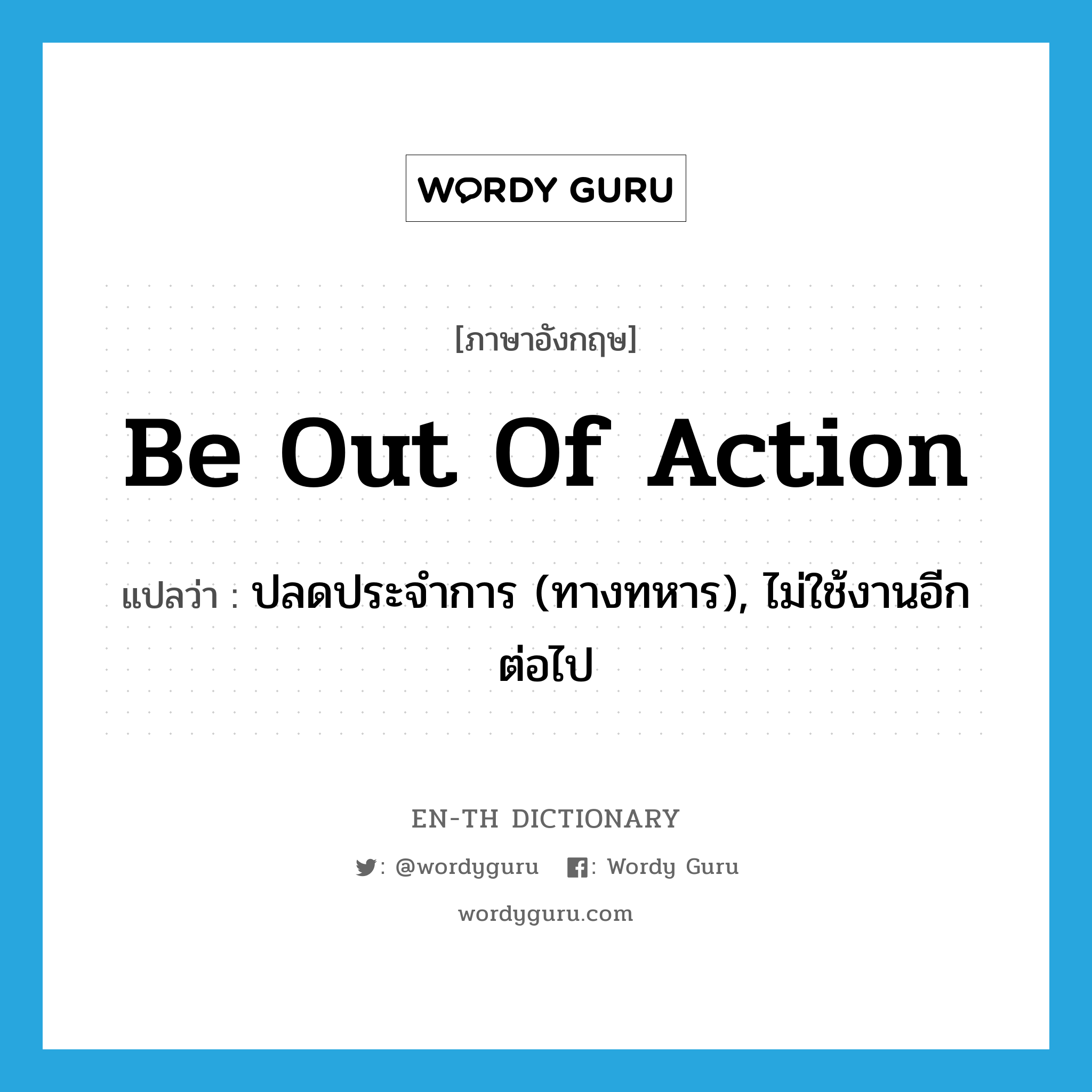 be out of action แปลว่า?, คำศัพท์ภาษาอังกฤษ be out of action แปลว่า ปลดประจำการ (ทางทหาร), ไม่ใช้งานอีกต่อไป ประเภท IDM หมวด IDM