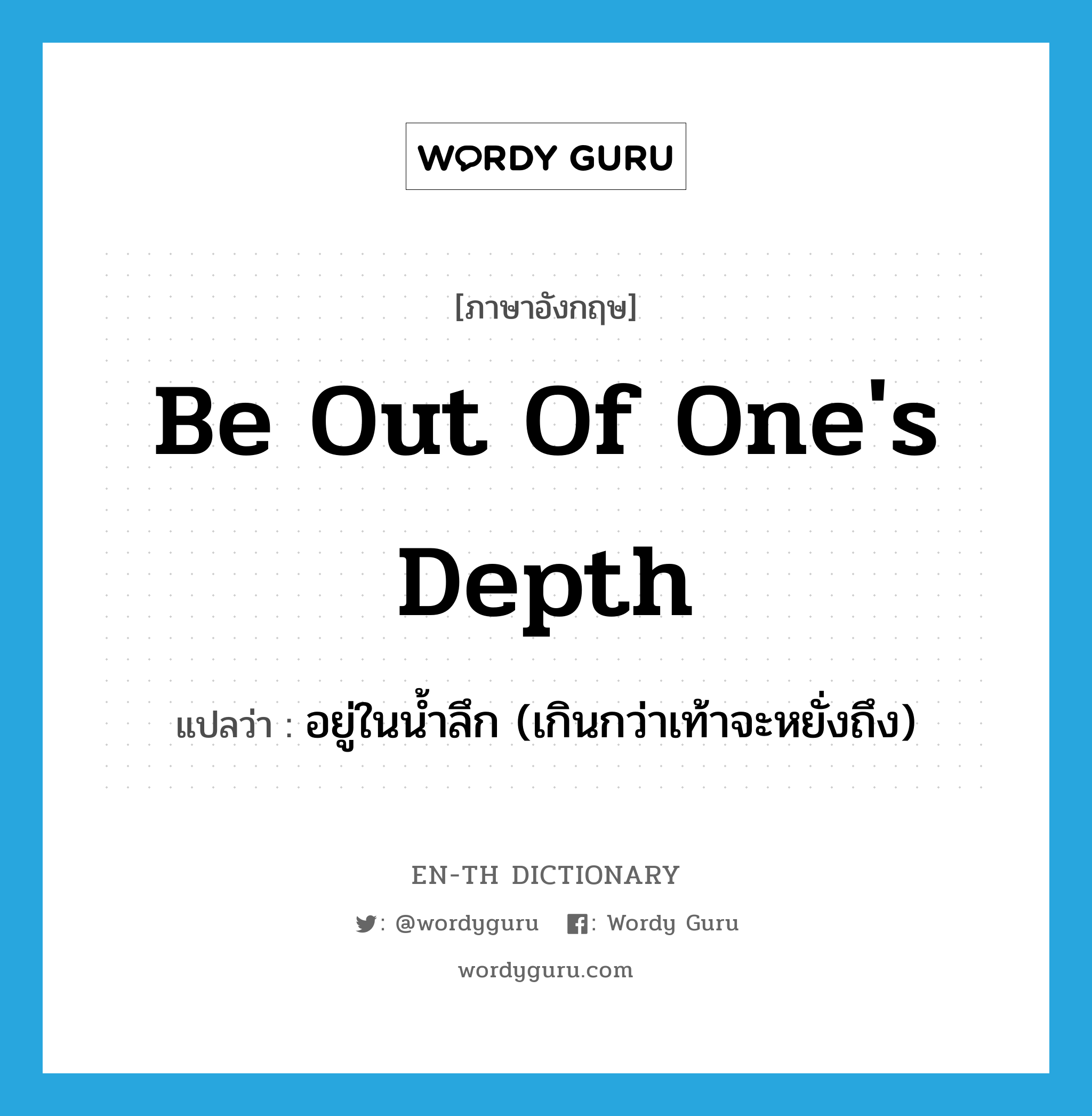 be out of one's depth แปลว่า?, คำศัพท์ภาษาอังกฤษ be out of one's depth แปลว่า อยู่ในน้ำลึก (เกินกว่าเท้าจะหยั่งถึง) ประเภท IDM หมวด IDM