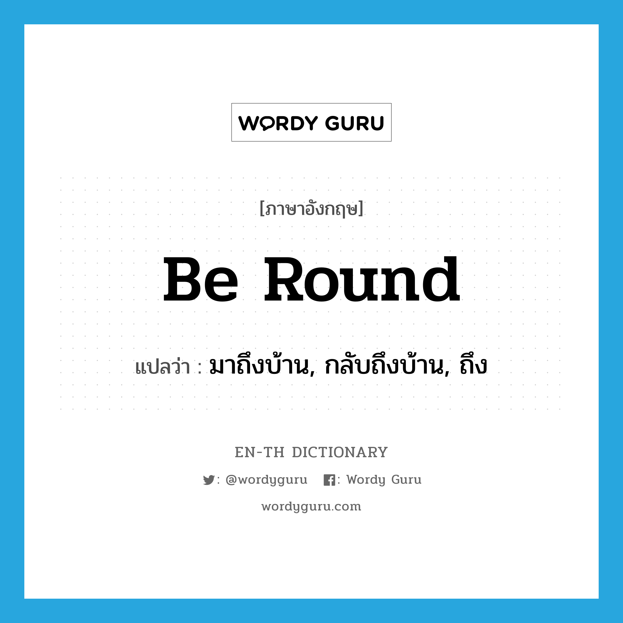 be round แปลว่า?, คำศัพท์ภาษาอังกฤษ be round แปลว่า มาถึงบ้าน, กลับถึงบ้าน, ถึง ประเภท PHRV หมวด PHRV
