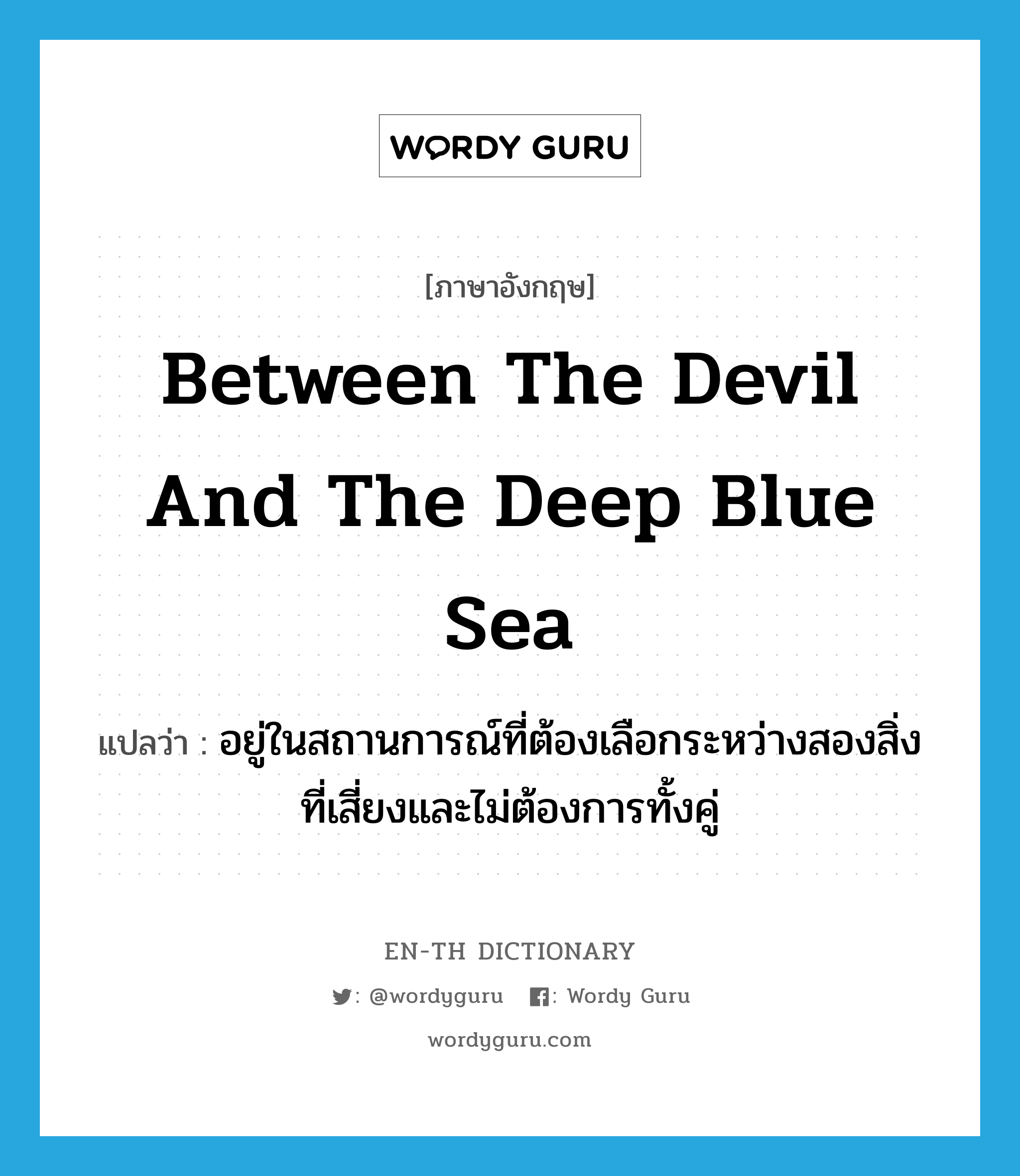 between the devil and the deep blue sea แปลว่า?, คำศัพท์ภาษาอังกฤษ between the devil and the deep blue sea แปลว่า อยู่ในสถานการณ์ที่ต้องเลือกระหว่างสองสิ่งที่เสี่ยงและไม่ต้องการทั้งคู่ ประเภท IDM หมวด IDM