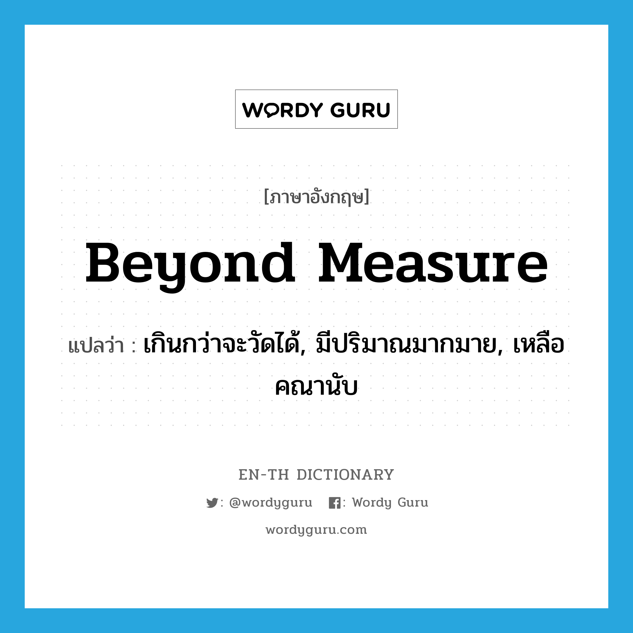 beyond measure แปลว่า?, คำศัพท์ภาษาอังกฤษ beyond measure แปลว่า เกินกว่าจะวัดได้, มีปริมาณมากมาย, เหลือคณานับ ประเภท IDM หมวด IDM
