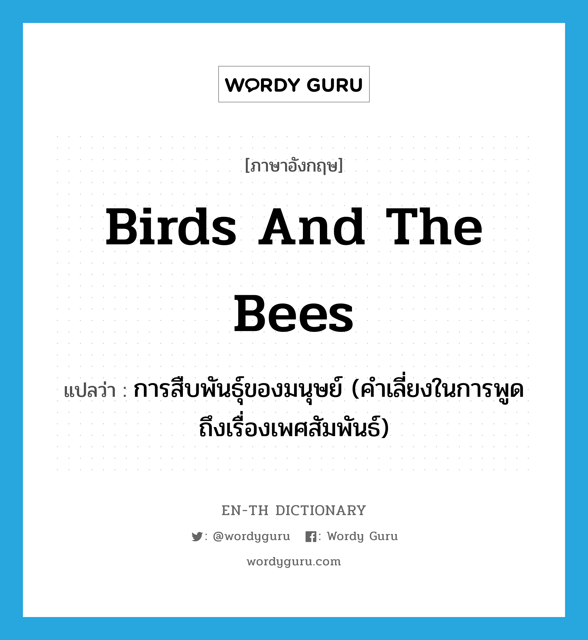 การสืบพันธุ์ของมนุษย์ (คำเลี่ยงในการพูดถึงเรื่องเพศสัมพันธ์) ภาษาอังกฤษ?, คำศัพท์ภาษาอังกฤษ การสืบพันธุ์ของมนุษย์ (คำเลี่ยงในการพูดถึงเรื่องเพศสัมพันธ์) แปลว่า birds and the bees ประเภท IDM หมวด IDM