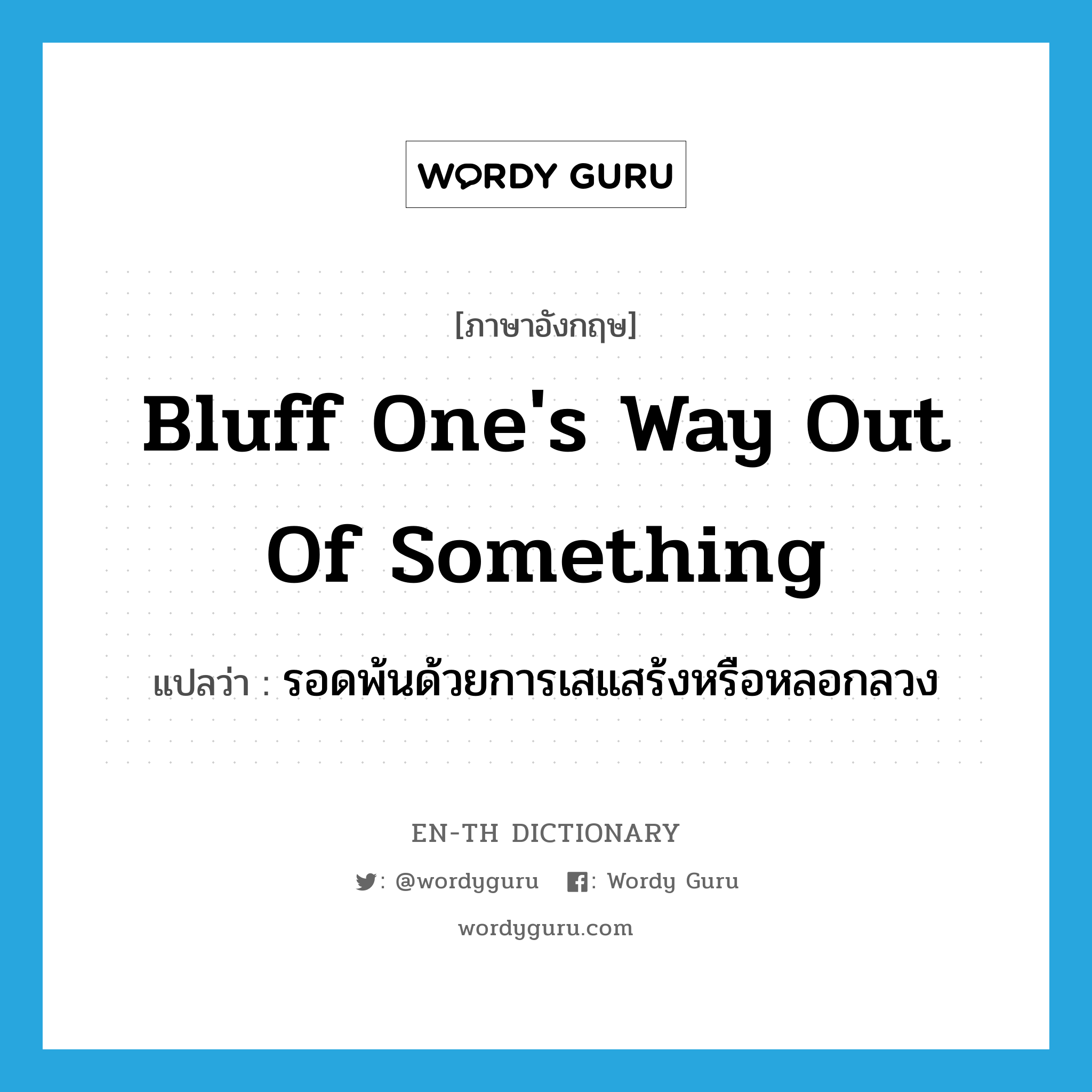 bluff one's way out of something แปลว่า?, คำศัพท์ภาษาอังกฤษ bluff one's way out of something แปลว่า รอดพ้นด้วยการเสแสร้งหรือหลอกลวง ประเภท IDM หมวด IDM