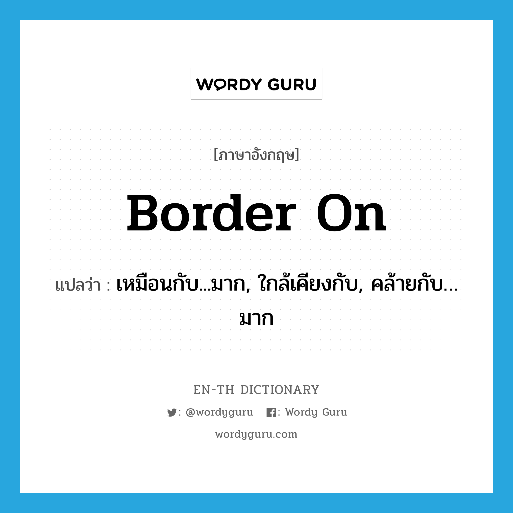 border on แปลว่า?, คำศัพท์ภาษาอังกฤษ border on แปลว่า เหมือนกับ...มาก, ใกล้เคียงกับ, คล้ายกับ…มาก ประเภท PHRV หมวด PHRV