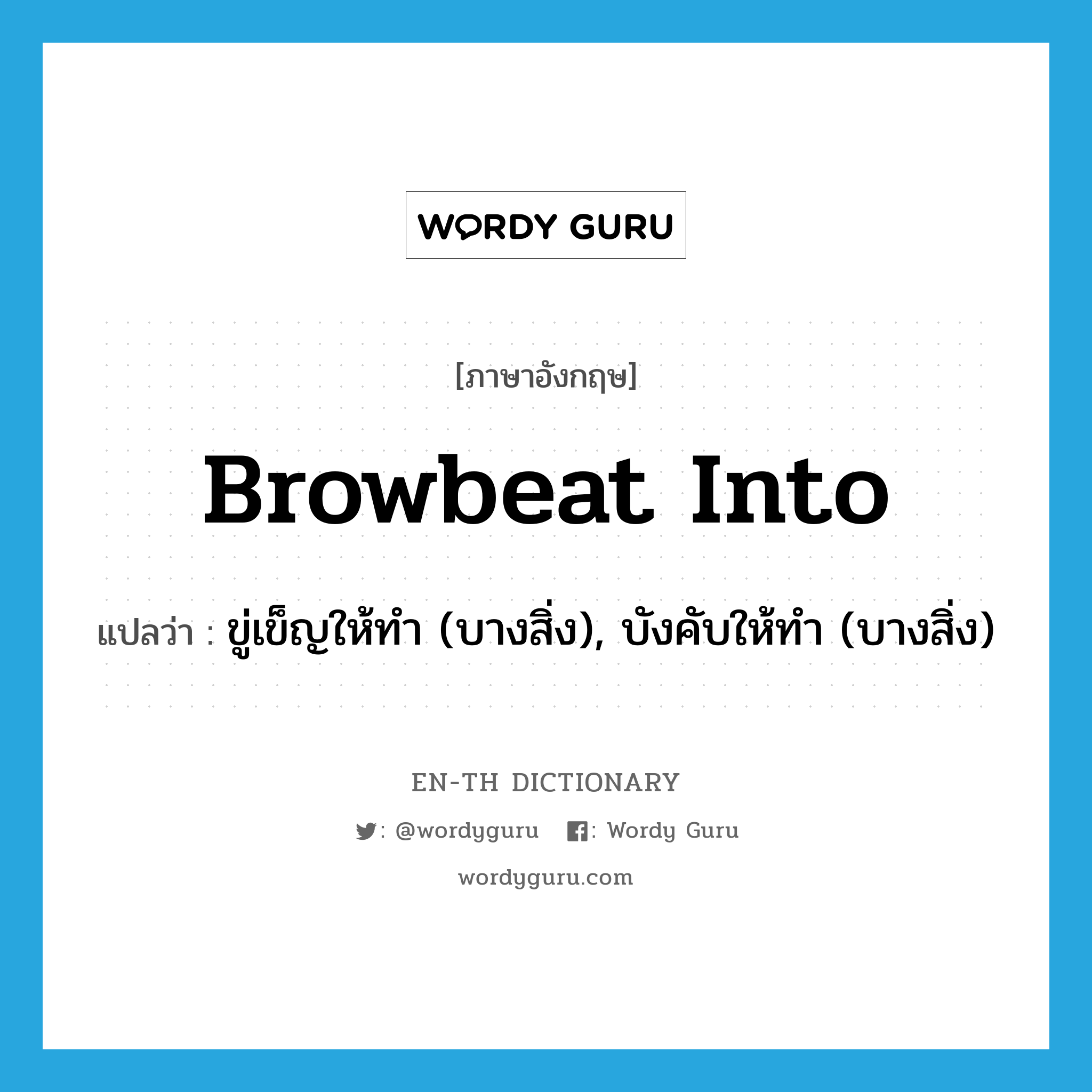 browbeat into แปลว่า?, คำศัพท์ภาษาอังกฤษ browbeat into แปลว่า ขู่เข็ญให้ทำ (บางสิ่ง), บังคับให้ทำ (บางสิ่ง) ประเภท PHRV หมวด PHRV