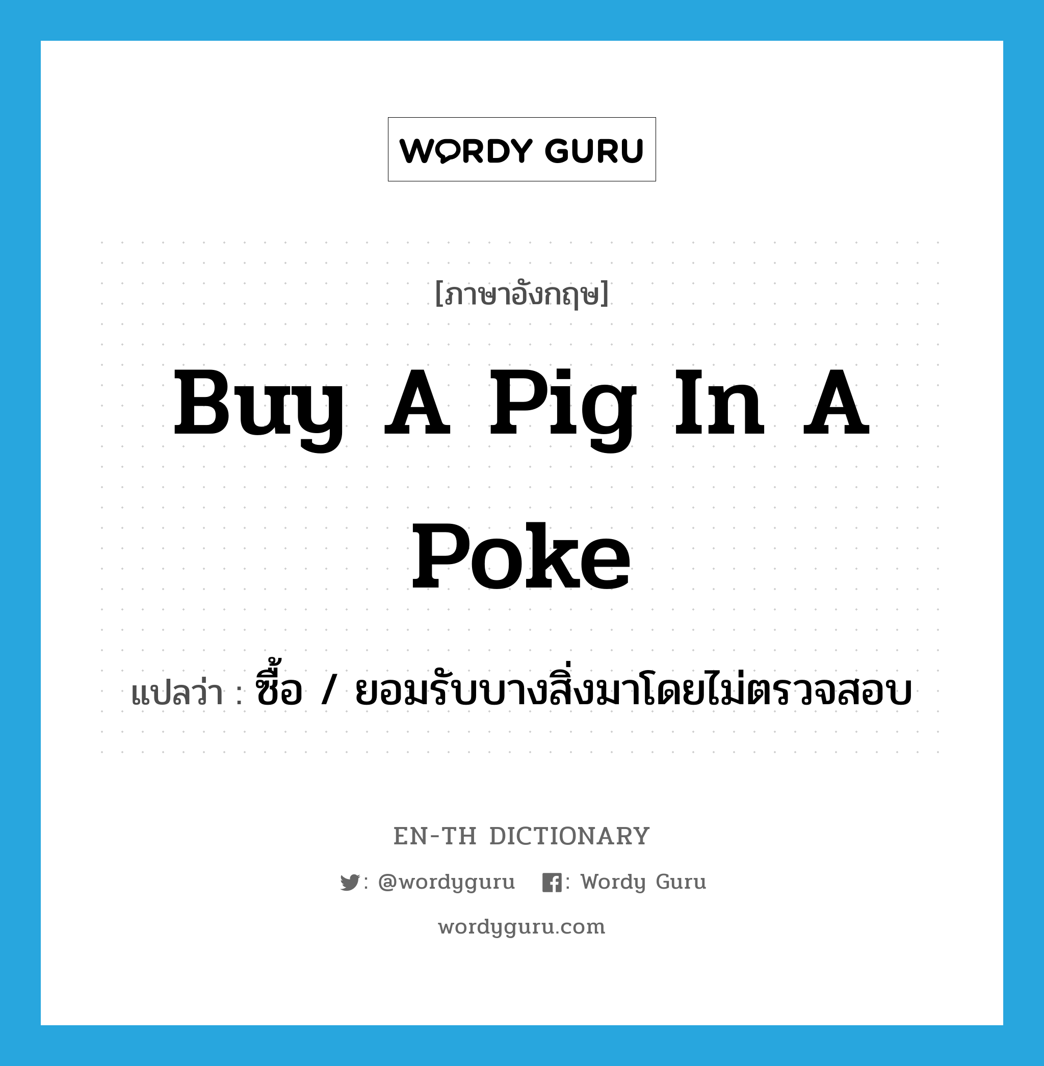 buy a pig in a poke แปลว่า?, คำศัพท์ภาษาอังกฤษ buy a pig in a poke แปลว่า ซื้อ / ยอมรับบางสิ่งมาโดยไม่ตรวจสอบ ประเภท IDM หมวด IDM