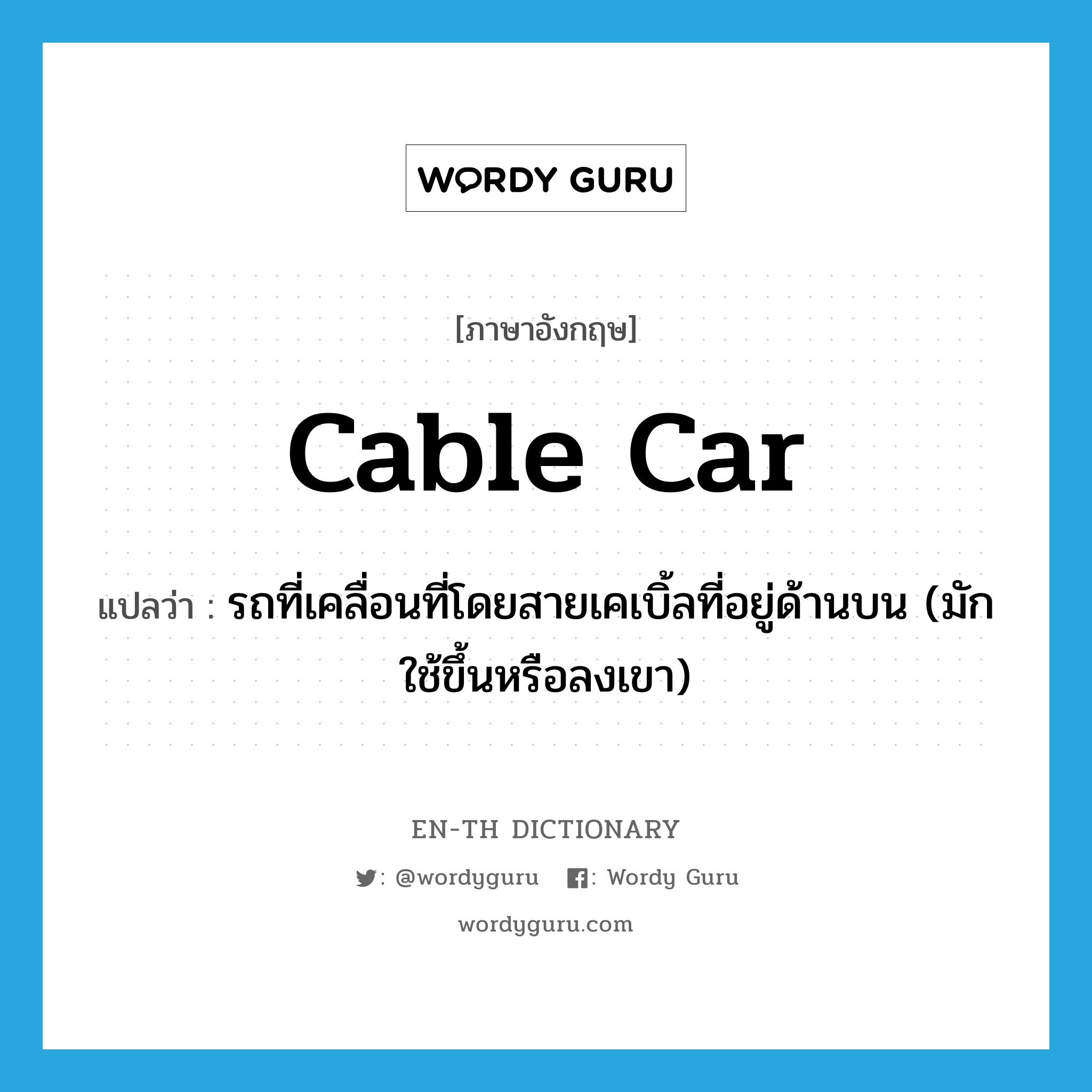 cable car แปลว่า?, คำศัพท์ภาษาอังกฤษ cable car แปลว่า รถที่เคลื่อนที่โดยสายเคเบิ้ลที่อยู่ด้านบน (มักใช้ขึ้นหรือลงเขา) ประเภท N หมวด N