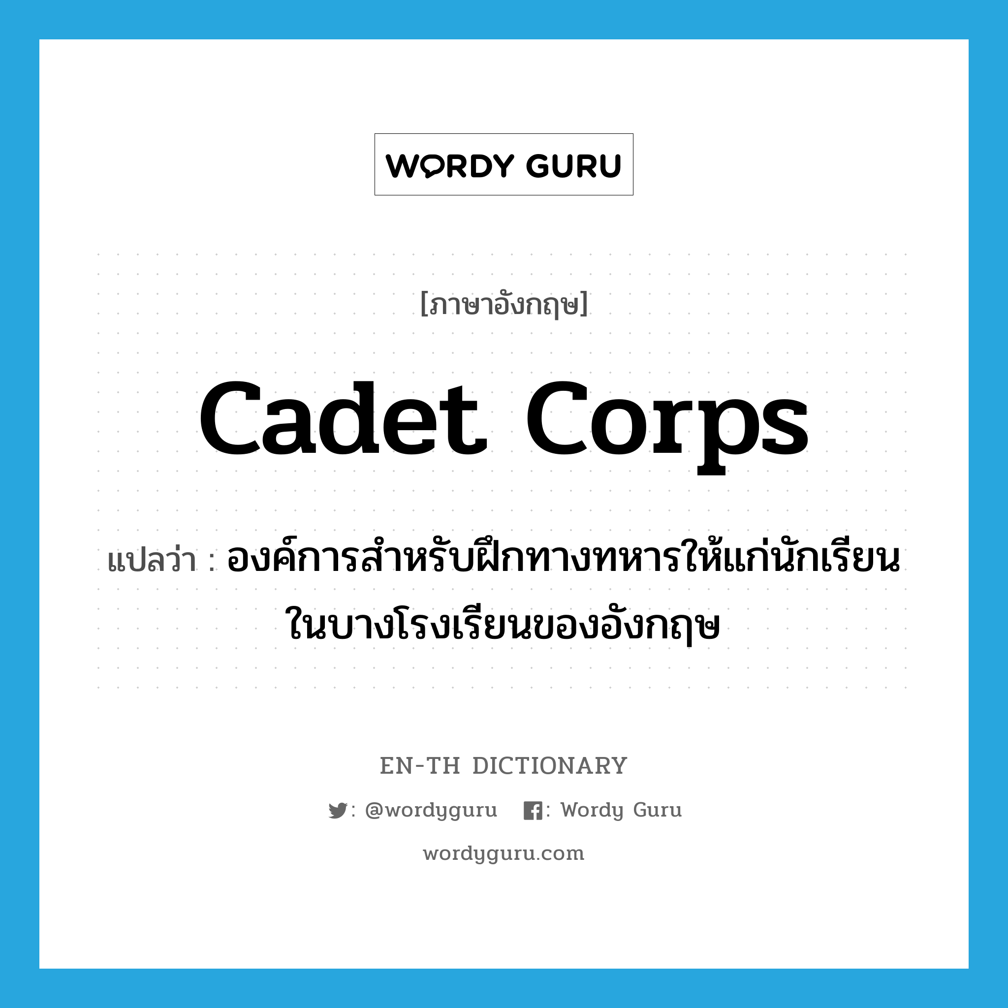 cadet corps แปลว่า?, คำศัพท์ภาษาอังกฤษ cadet corps แปลว่า องค์การสำหรับฝึกทางทหารให้แก่นักเรียนในบางโรงเรียนของอังกฤษ ประเภท N หมวด N