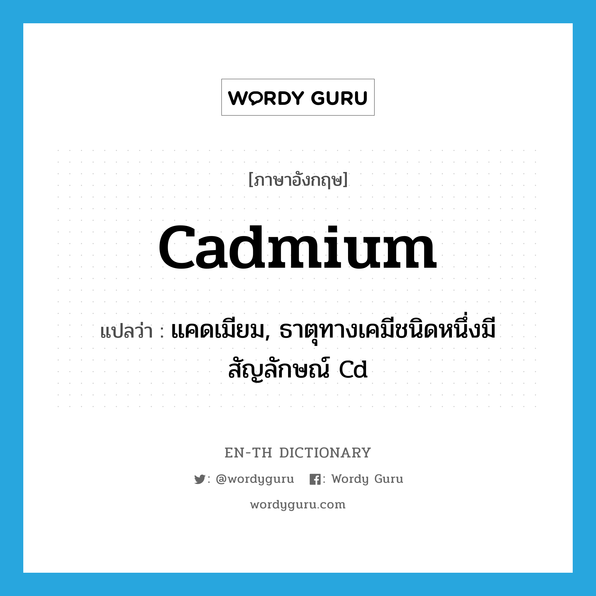แคดเมียม, ธาตุทางเคมีชนิดหนึ่งมีสัญลักษณ์ Cd ภาษาอังกฤษ?, คำศัพท์ภาษาอังกฤษ แคดเมียม, ธาตุทางเคมีชนิดหนึ่งมีสัญลักษณ์ Cd แปลว่า cadmium ประเภท N หมวด N