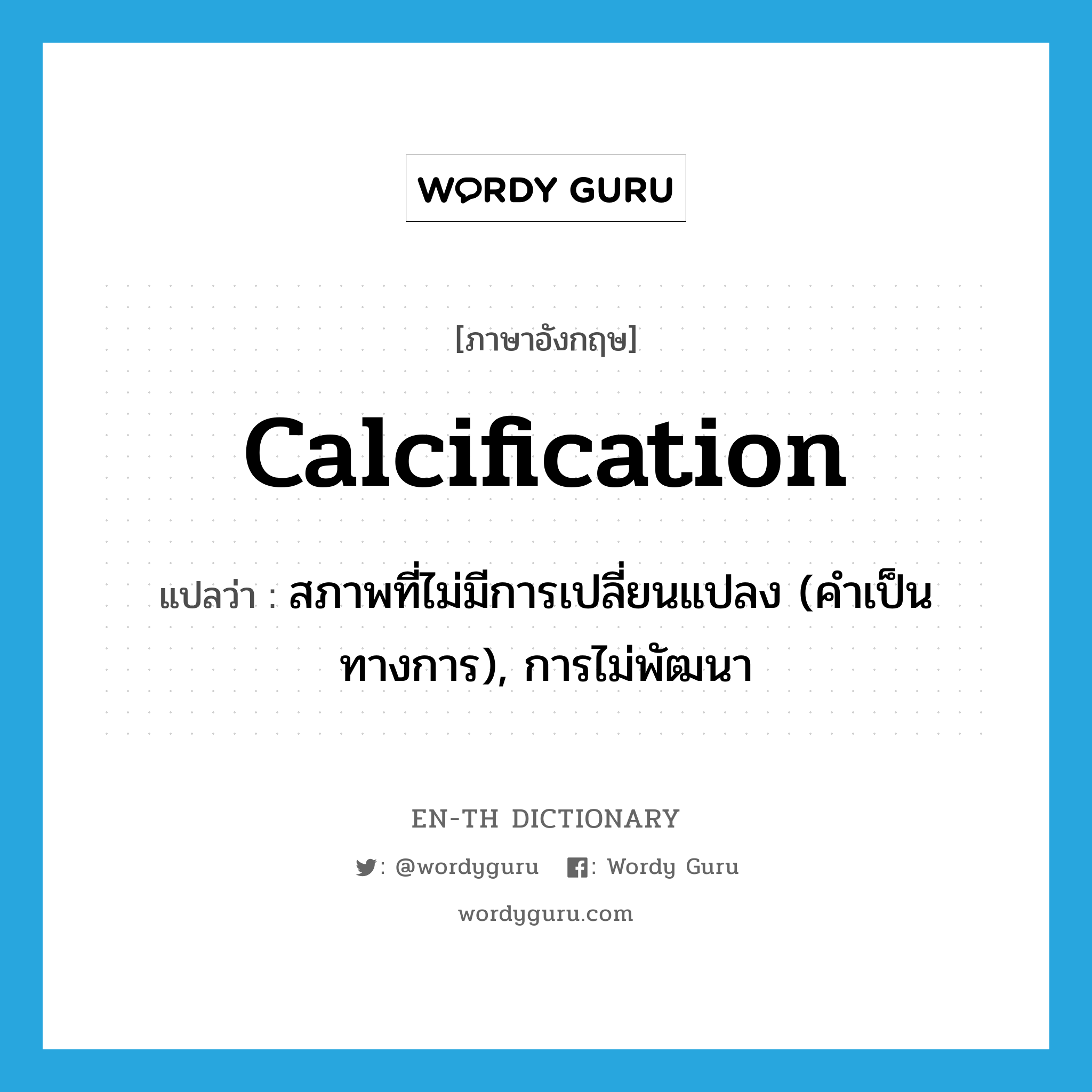 calcification แปลว่า?, คำศัพท์ภาษาอังกฤษ calcification แปลว่า สภาพที่ไม่มีการเปลี่ยนแปลง (คำเป็นทางการ), การไม่พัฒนา ประเภท N หมวด N