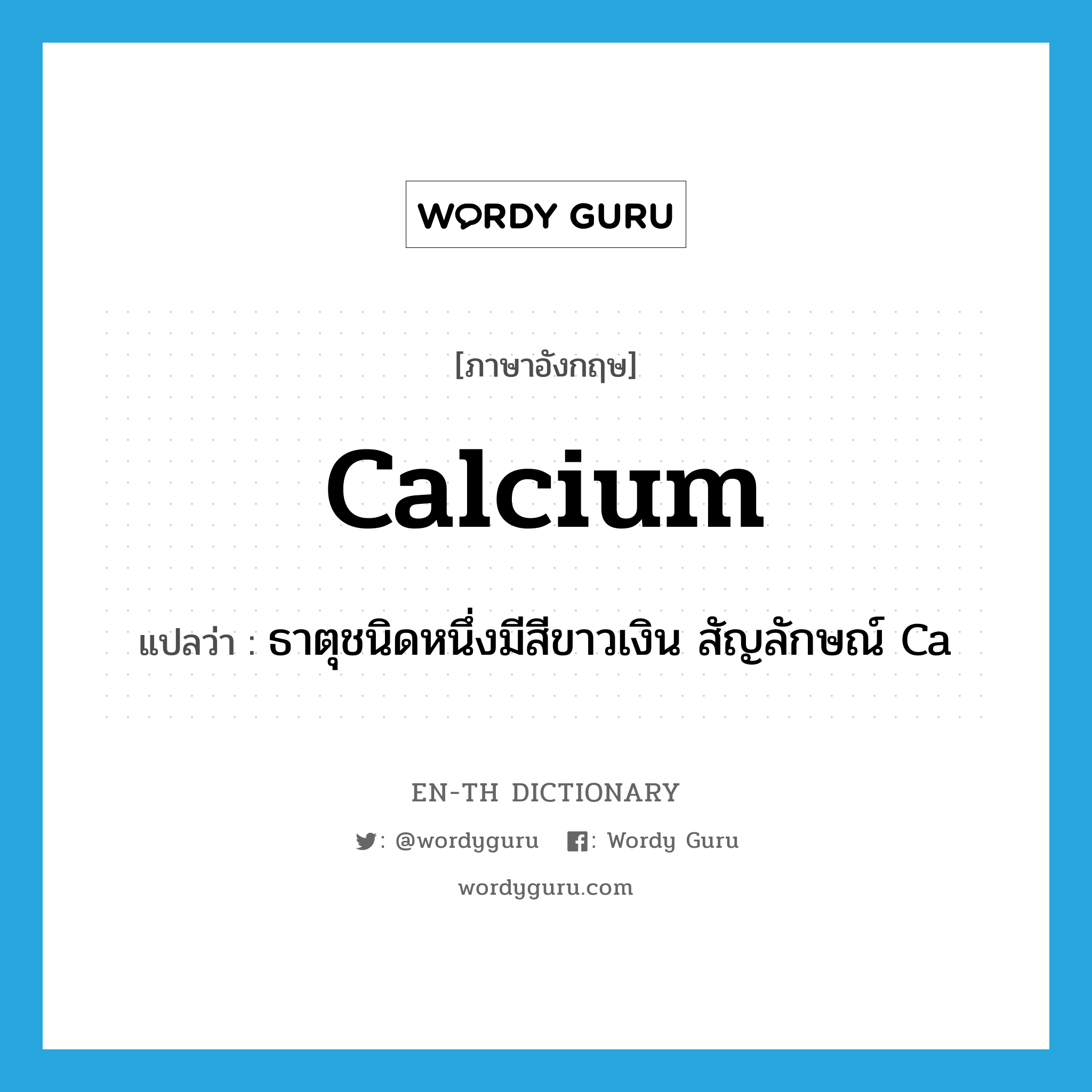 calcium แปลว่า?, คำศัพท์ภาษาอังกฤษ calcium แปลว่า ธาตุชนิดหนึ่งมีสีขาวเงิน สัญลักษณ์ Ca ประเภท N หมวด N