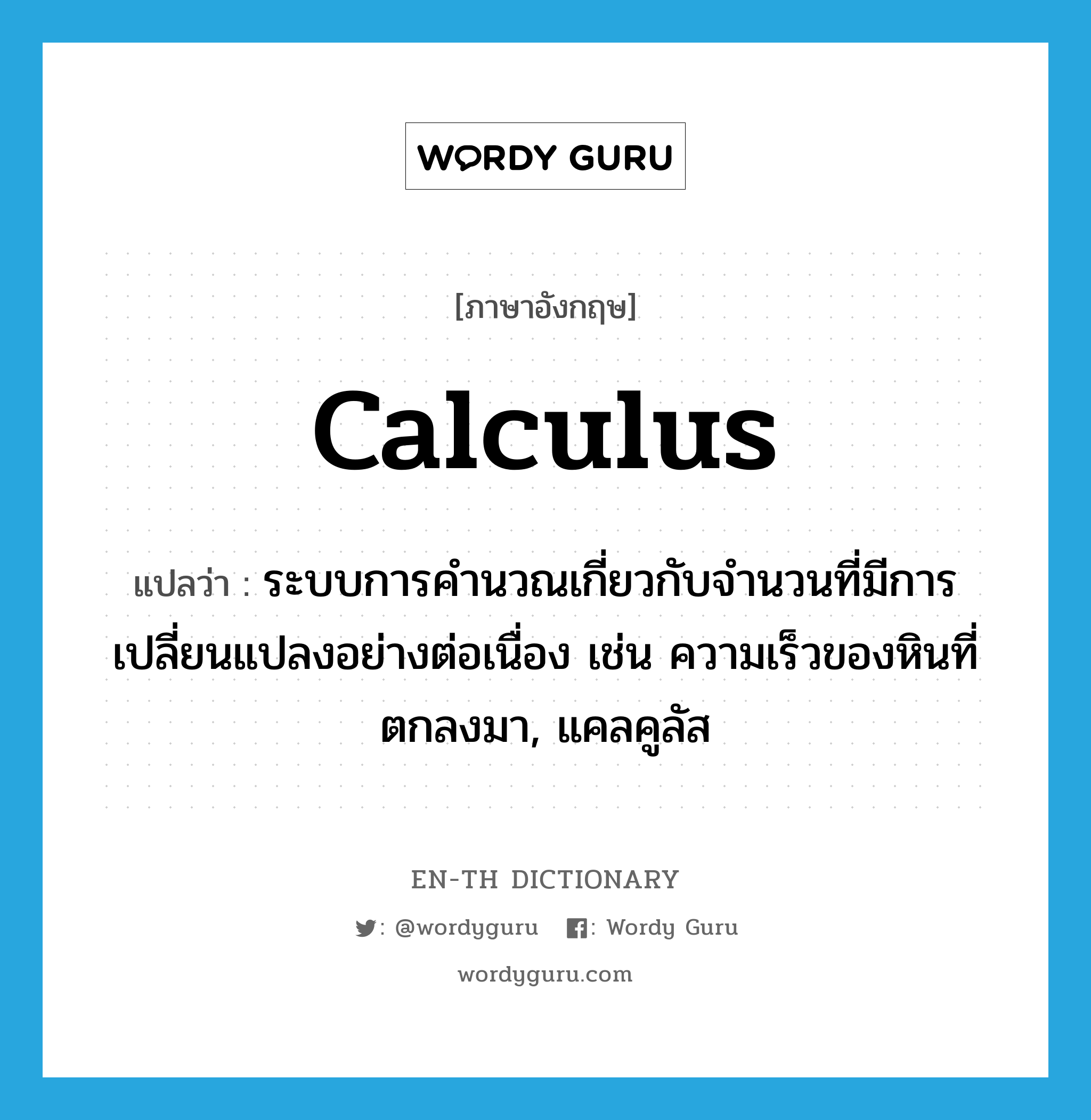 calculus แปลว่า?, คำศัพท์ภาษาอังกฤษ calculus แปลว่า ระบบการคำนวณเกี่ยวกับจำนวนที่มีการเปลี่ยนแปลงอย่างต่อเนื่อง เช่น ความเร็วของหินที่ตกลงมา, แคลคูลัส ประเภท N หมวด N