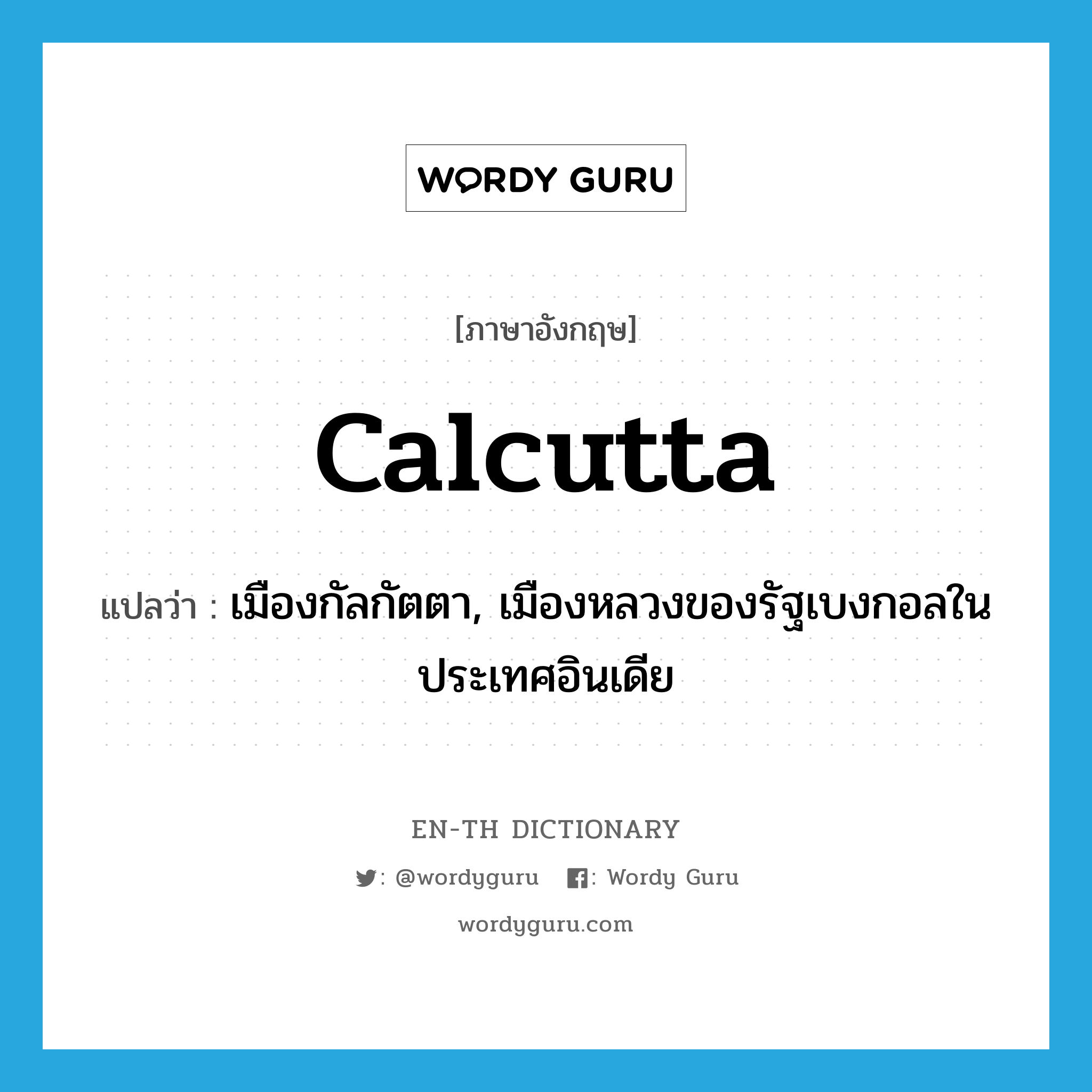 Calcutta แปลว่า?, คำศัพท์ภาษาอังกฤษ Calcutta แปลว่า เมืองกัลกัตตา, เมืองหลวงของรัฐเบงกอลในประเทศอินเดีย ประเภท N หมวด N