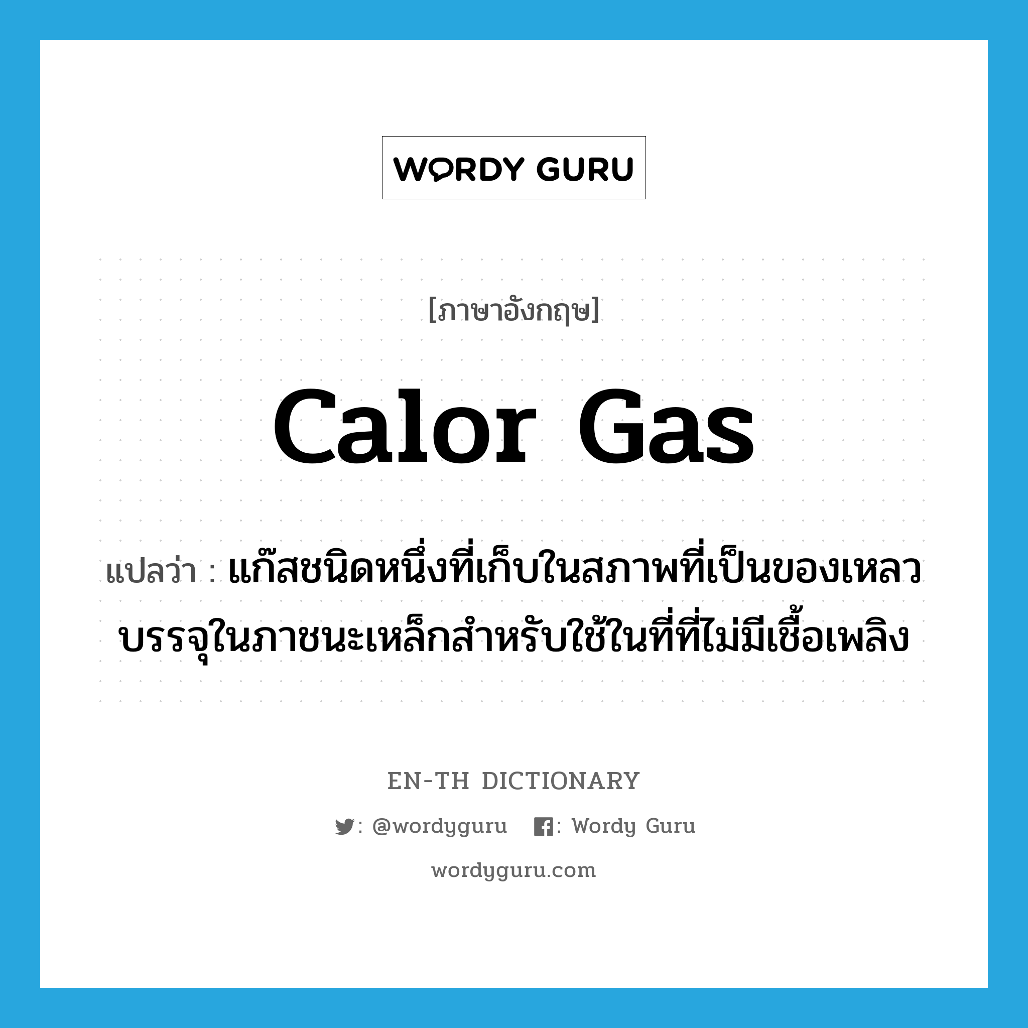 Calor gas แปลว่า?, คำศัพท์ภาษาอังกฤษ Calor gas แปลว่า แก๊สชนิดหนึ่งที่เก็บในสภาพที่เป็นของเหลวบรรจุในภาชนะเหล็กสำหรับใช้ในที่ที่ไม่มีเชื้อเพลิง ประเภท N หมวด N
