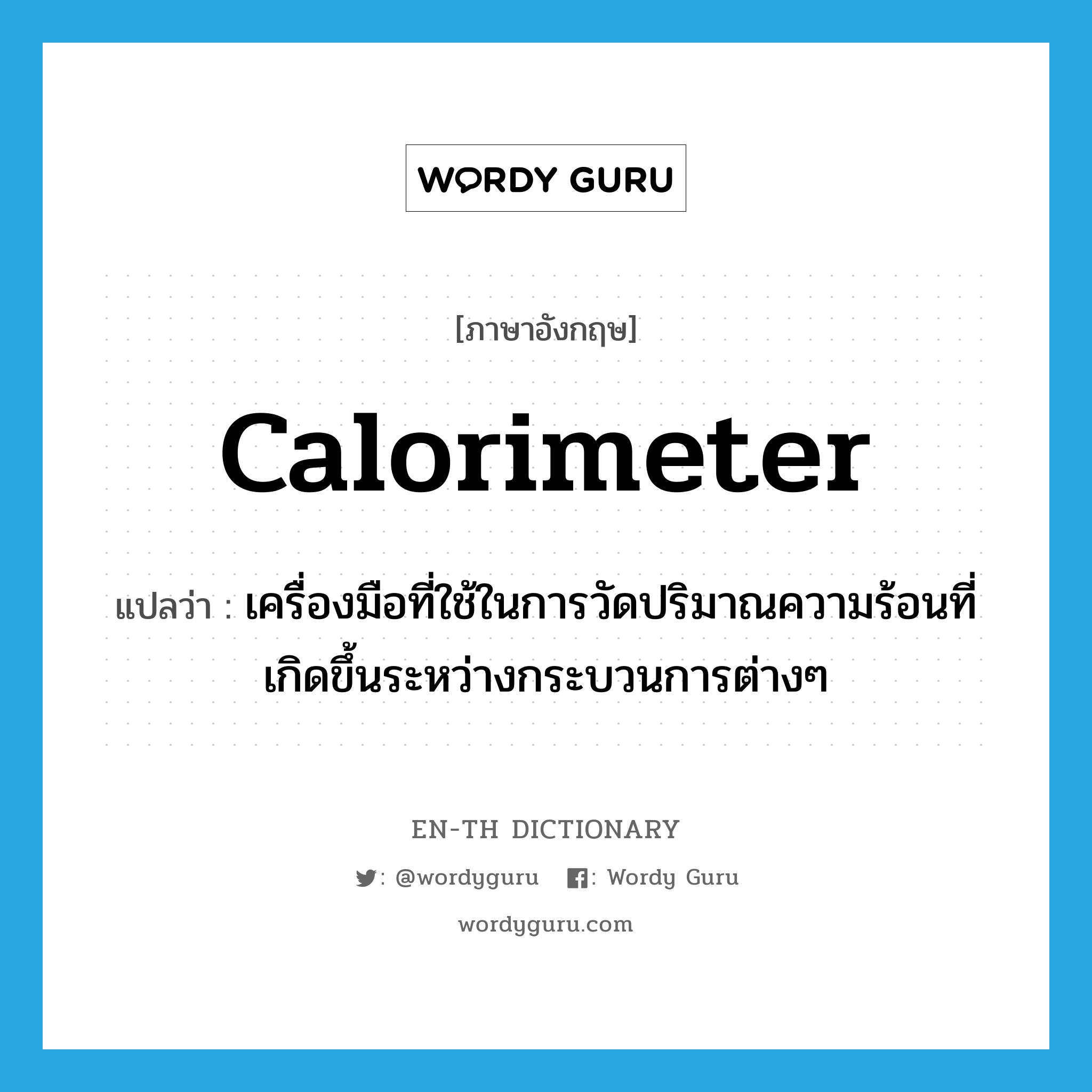 calorimeter แปลว่า?, คำศัพท์ภาษาอังกฤษ calorimeter แปลว่า เครื่องมือที่ใช้ในการวัดปริมาณความร้อนที่เกิดขึ้นระหว่างกระบวนการต่างๆ ประเภท N หมวด N