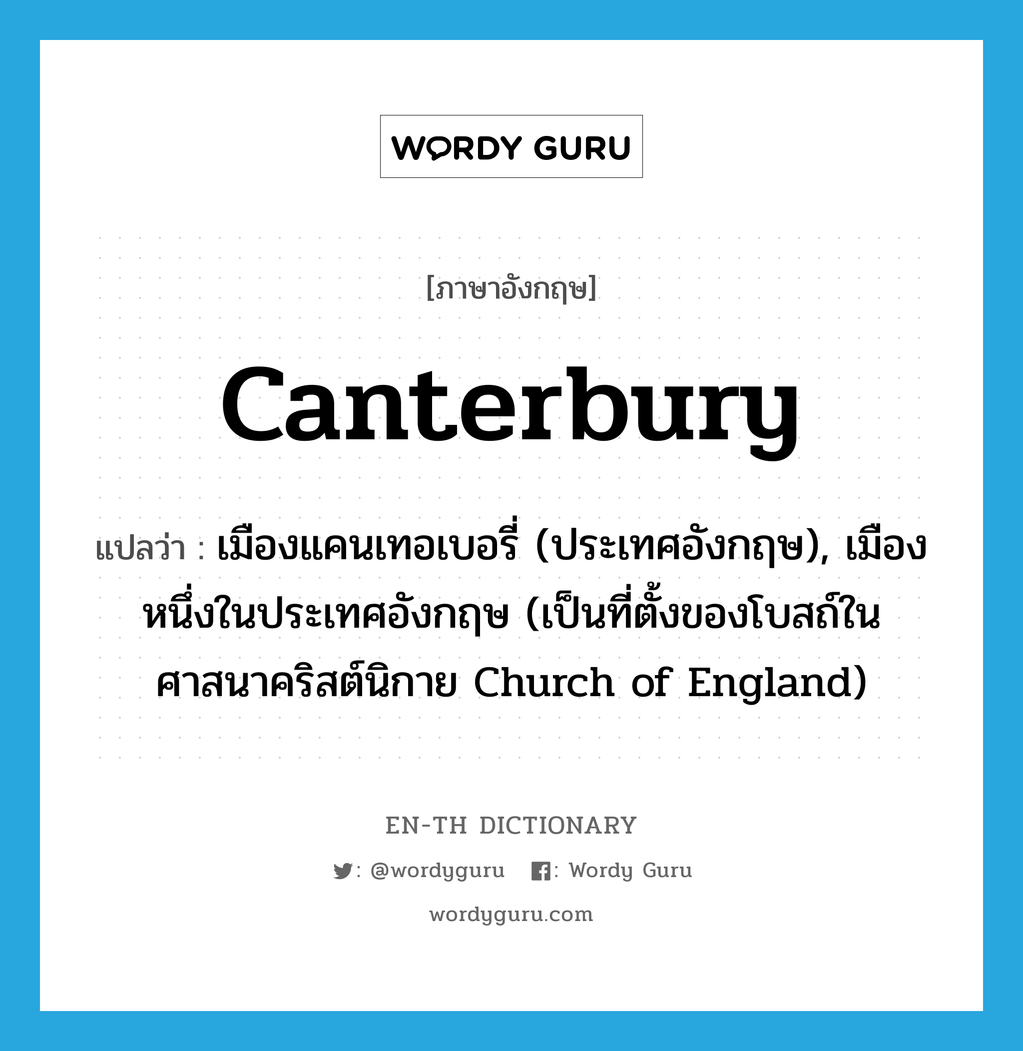 Canterbury แปลว่า?, คำศัพท์ภาษาอังกฤษ Canterbury แปลว่า เมืองแคนเทอเบอรี่ (ประเทศอังกฤษ), เมืองหนึ่งในประเทศอังกฤษ (เป็นที่ตั้งของโบสถ์ในศาสนาคริสต์นิกาย Church of England) ประเภท N หมวด N