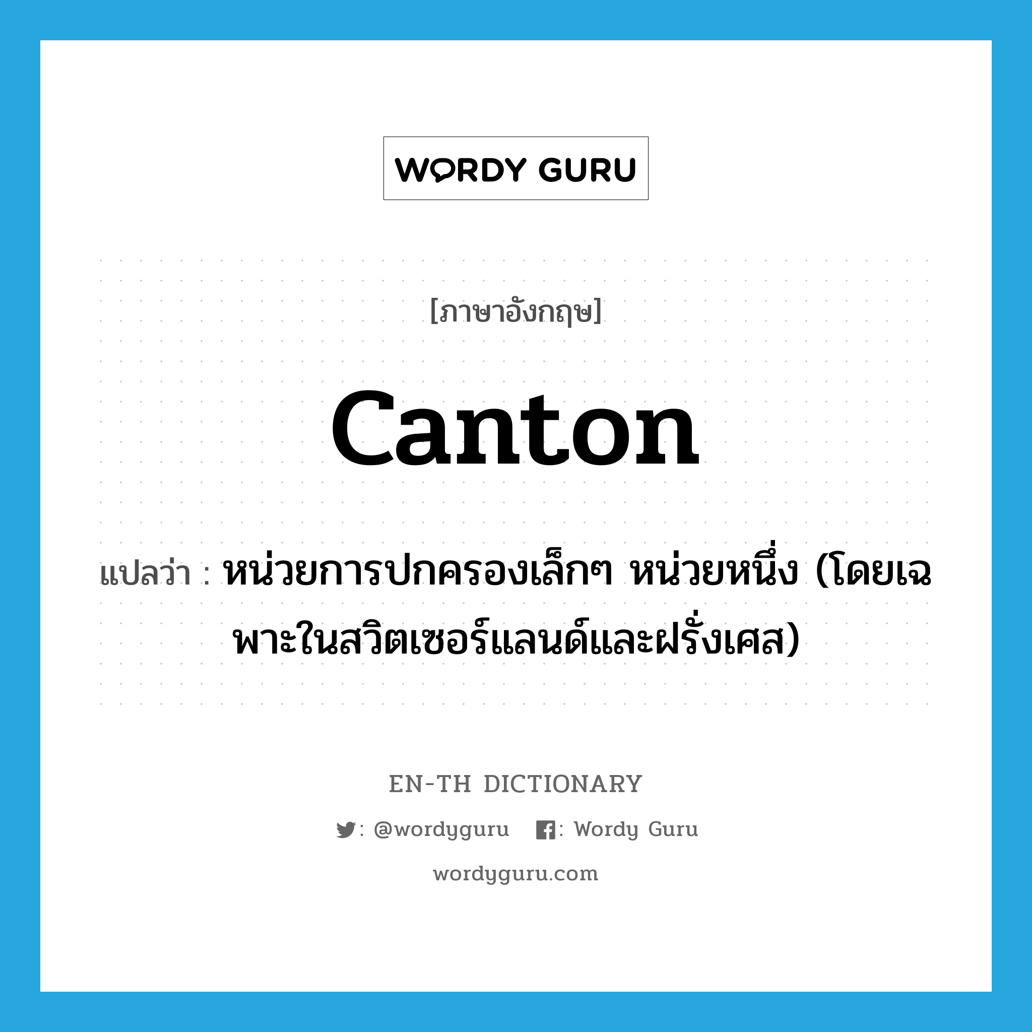 Canton แปลว่า?, คำศัพท์ภาษาอังกฤษ canton แปลว่า หน่วยการปกครองเล็กๆ หน่วยหนึ่ง (โดยเฉพาะในสวิตเซอร์แลนด์และฝรั่งเศส) ประเภท N หมวด N