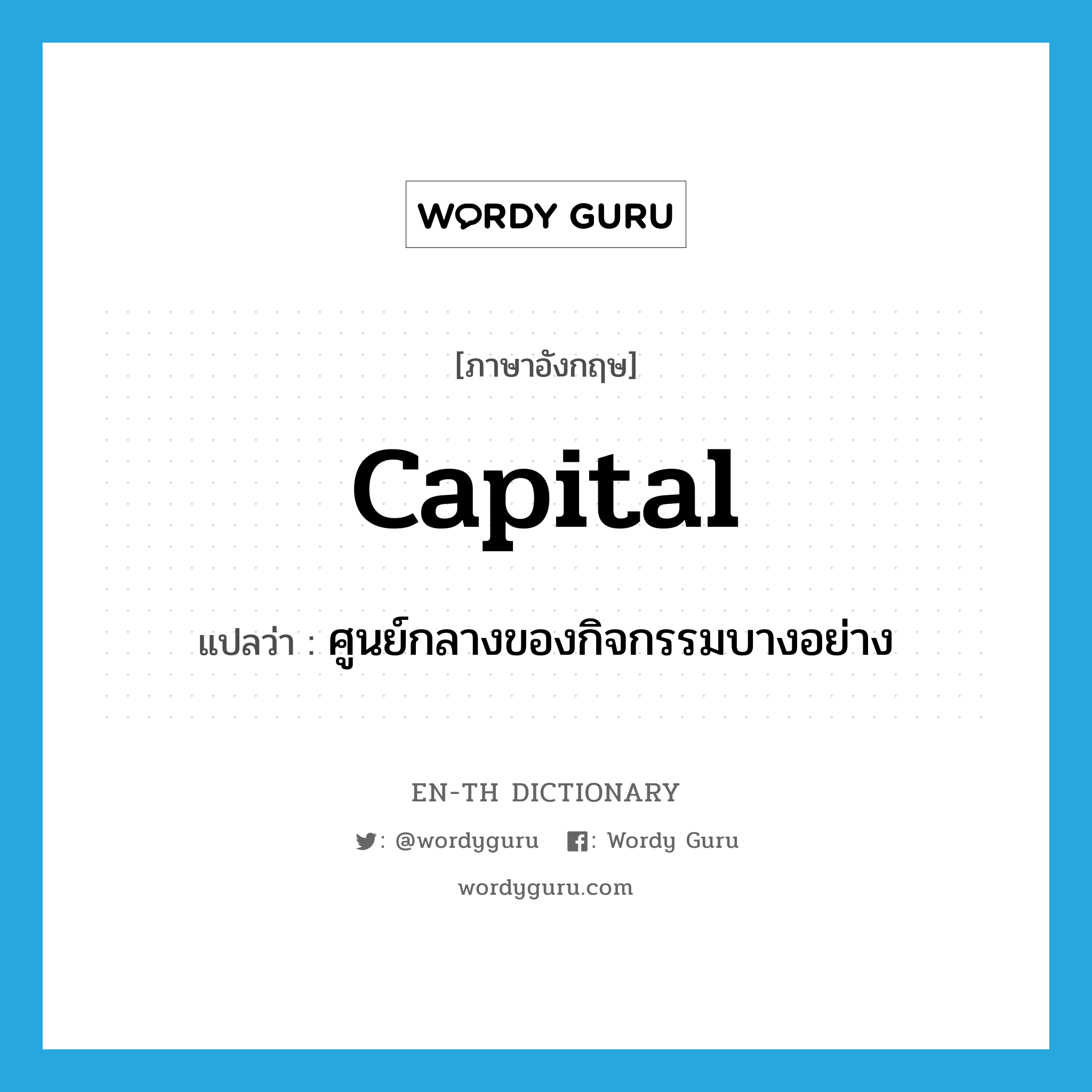capital แปลว่า?, คำศัพท์ภาษาอังกฤษ capital แปลว่า ศูนย์กลางของกิจกรรมบางอย่าง ประเภท N หมวด N