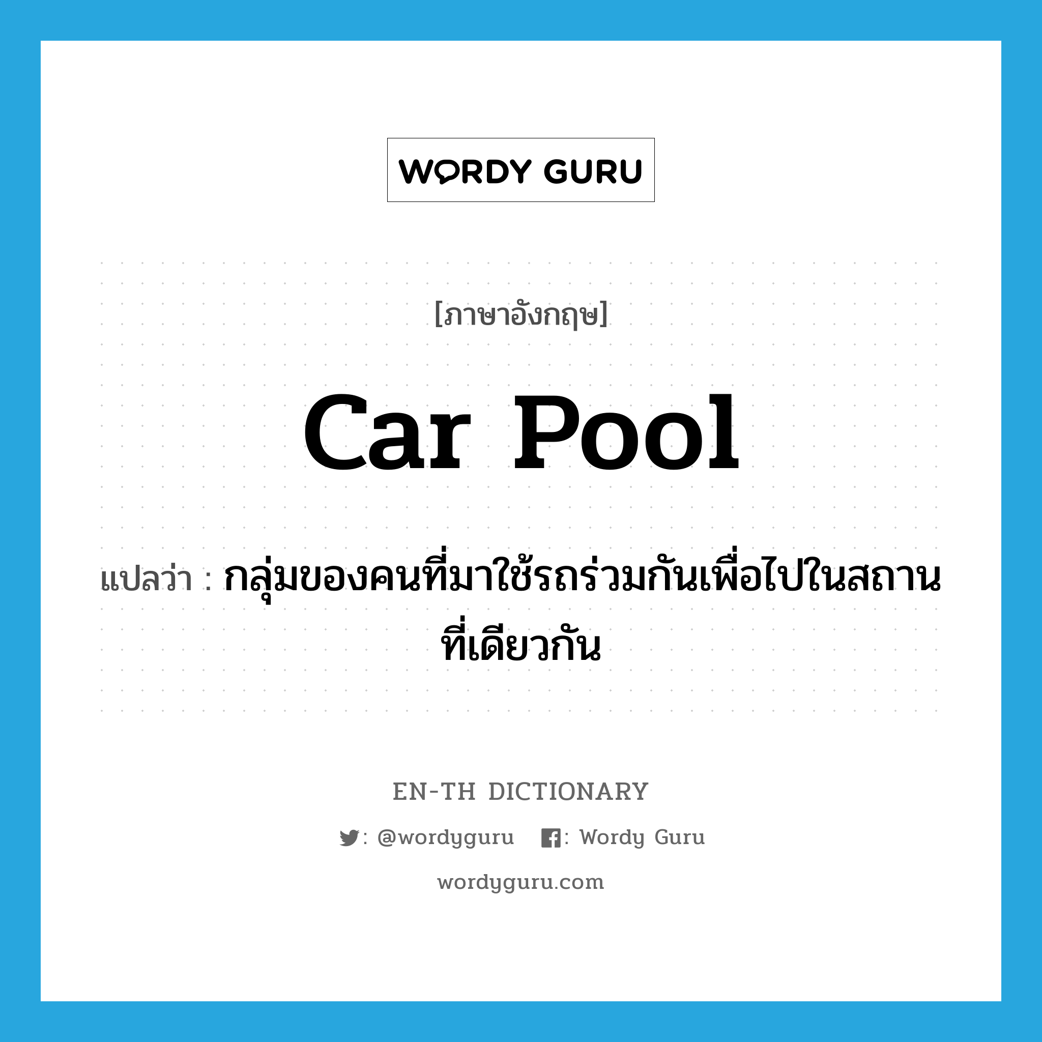 car pool แปลว่า?, คำศัพท์ภาษาอังกฤษ car pool แปลว่า กลุ่มของคนที่มาใช้รถร่วมกันเพื่อไปในสถานที่เดียวกัน ประเภท N หมวด N