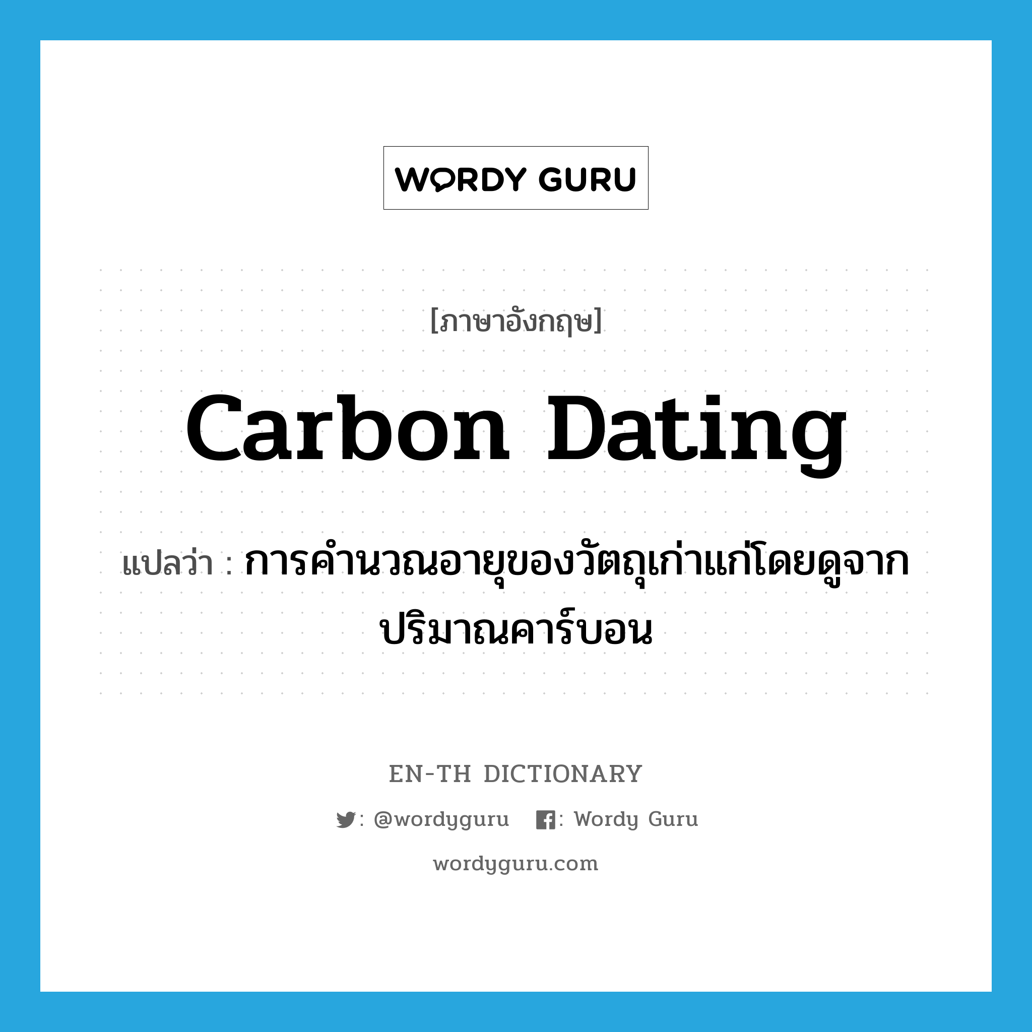 การคำนวณอายุของวัตถุเก่าแก่โดยดูจากปริมาณคาร์บอน ภาษาอังกฤษ?, คำศัพท์ภาษาอังกฤษ การคำนวณอายุของวัตถุเก่าแก่โดยดูจากปริมาณคาร์บอน แปลว่า carbon dating ประเภท N หมวด N