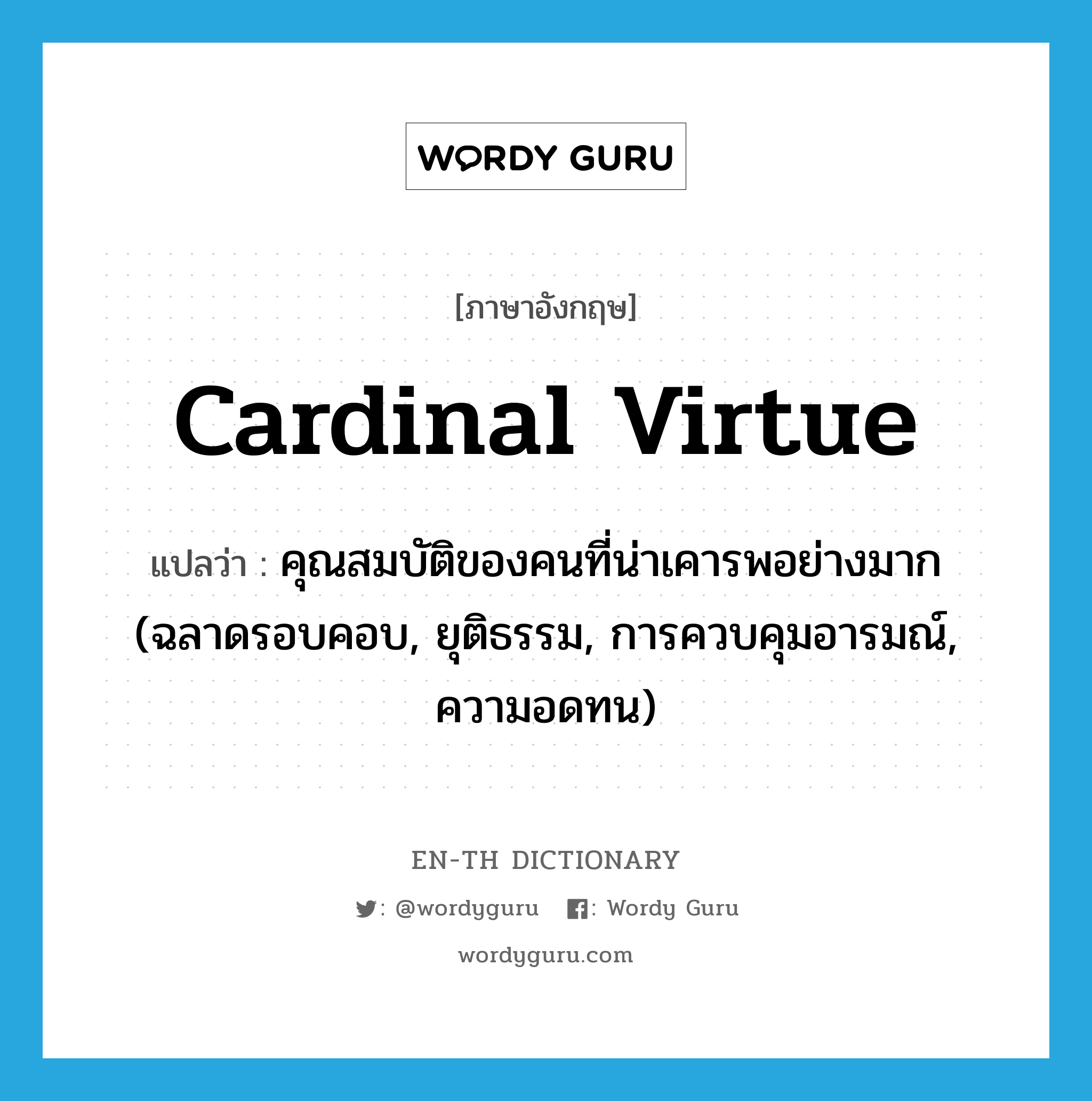 cardinal virtue แปลว่า?, คำศัพท์ภาษาอังกฤษ cardinal virtue แปลว่า คุณสมบัติของคนที่น่าเคารพอย่างมาก (ฉลาดรอบคอบ, ยุติธรรม, การควบคุมอารมณ์, ความอดทน) ประเภท N หมวด N
