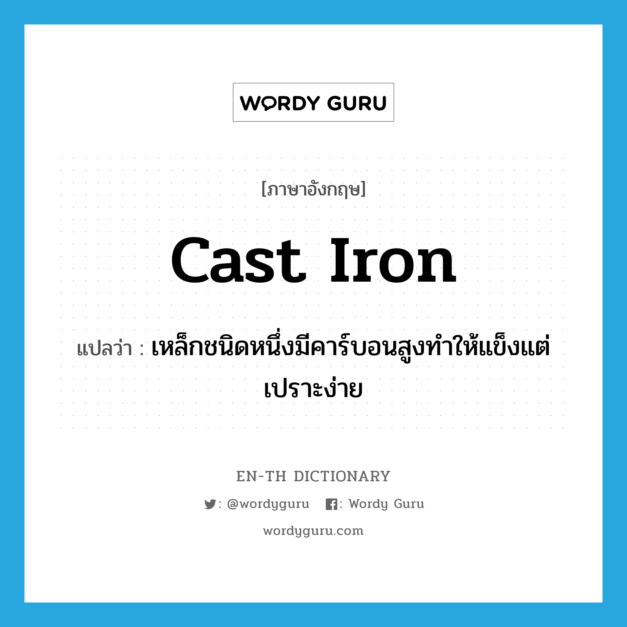 cast iron แปลว่า?, คำศัพท์ภาษาอังกฤษ cast iron แปลว่า เหล็กชนิดหนึ่งมีคาร์บอนสูงทำให้แข็งแต่เปราะง่าย ประเภท N หมวด N