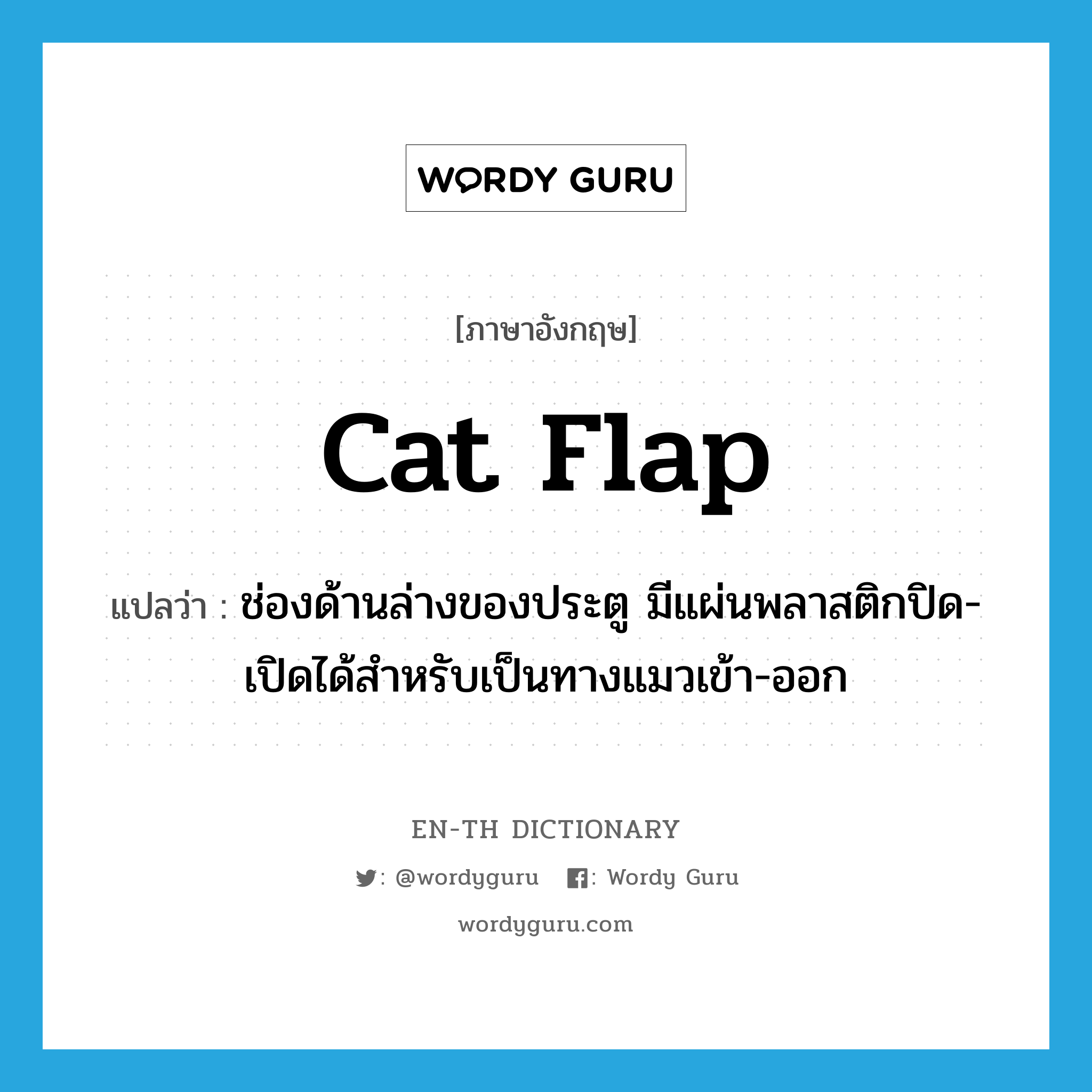 cat flap แปลว่า?, คำศัพท์ภาษาอังกฤษ cat flap แปลว่า ช่องด้านล่างของประตู มีแผ่นพลาสติกปิด-เปิดได้สำหรับเป็นทางแมวเข้า-ออก ประเภท N หมวด N