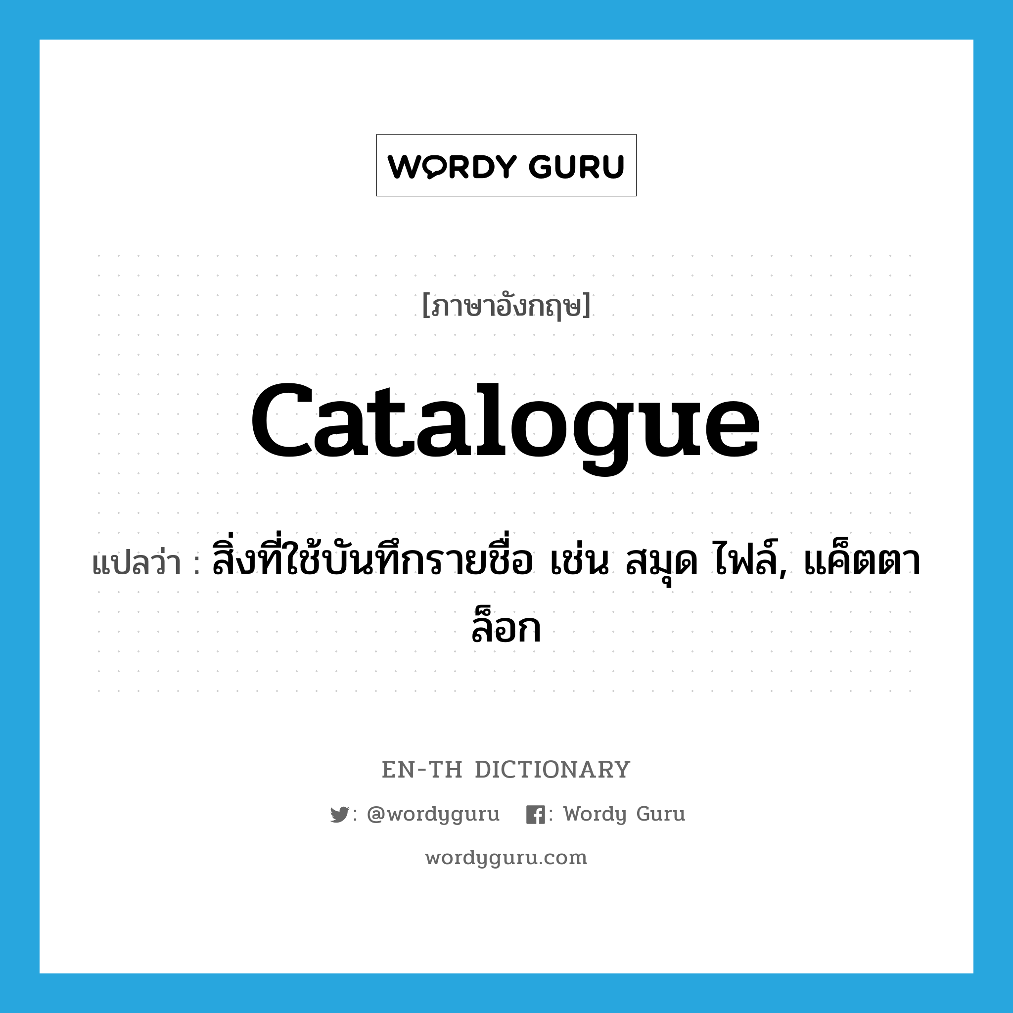 catalogue แปลว่า?, คำศัพท์ภาษาอังกฤษ catalogue แปลว่า สิ่งที่ใช้บันทึกรายชื่อ เช่น สมุด ไฟล์, แค็ตตาล็อก ประเภท N หมวด N