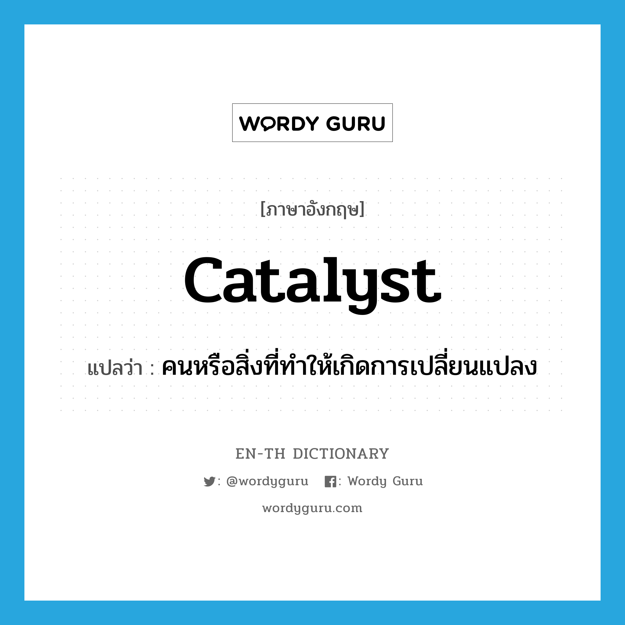 catalyst แปลว่า?, คำศัพท์ภาษาอังกฤษ catalyst แปลว่า คนหรือสิ่งที่ทำให้เกิดการเปลี่ยนแปลง ประเภท N หมวด N