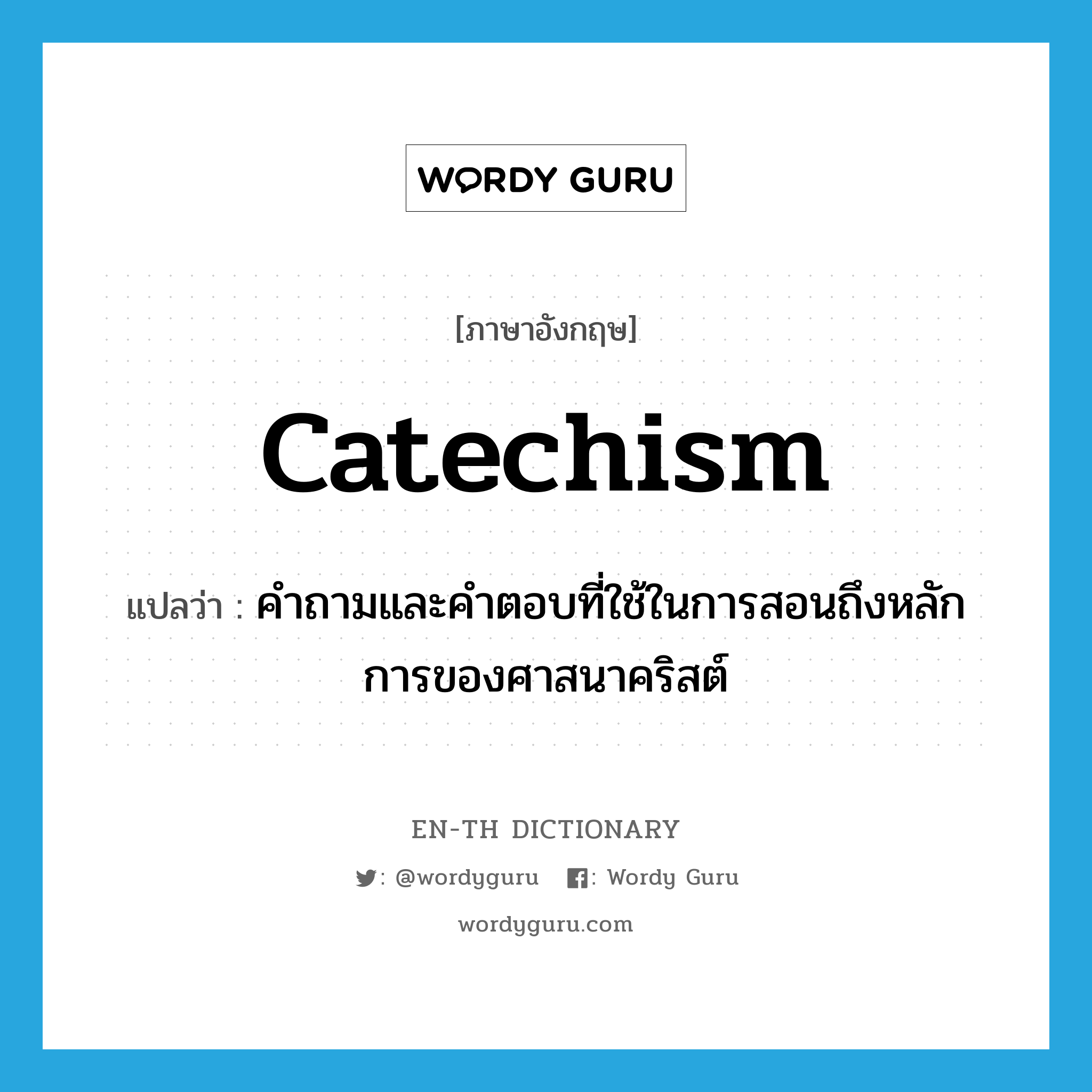 catechism แปลว่า?, คำศัพท์ภาษาอังกฤษ catechism แปลว่า คำถามและคำตอบที่ใช้ในการสอนถึงหลักการของศาสนาคริสต์ ประเภท N หมวด N