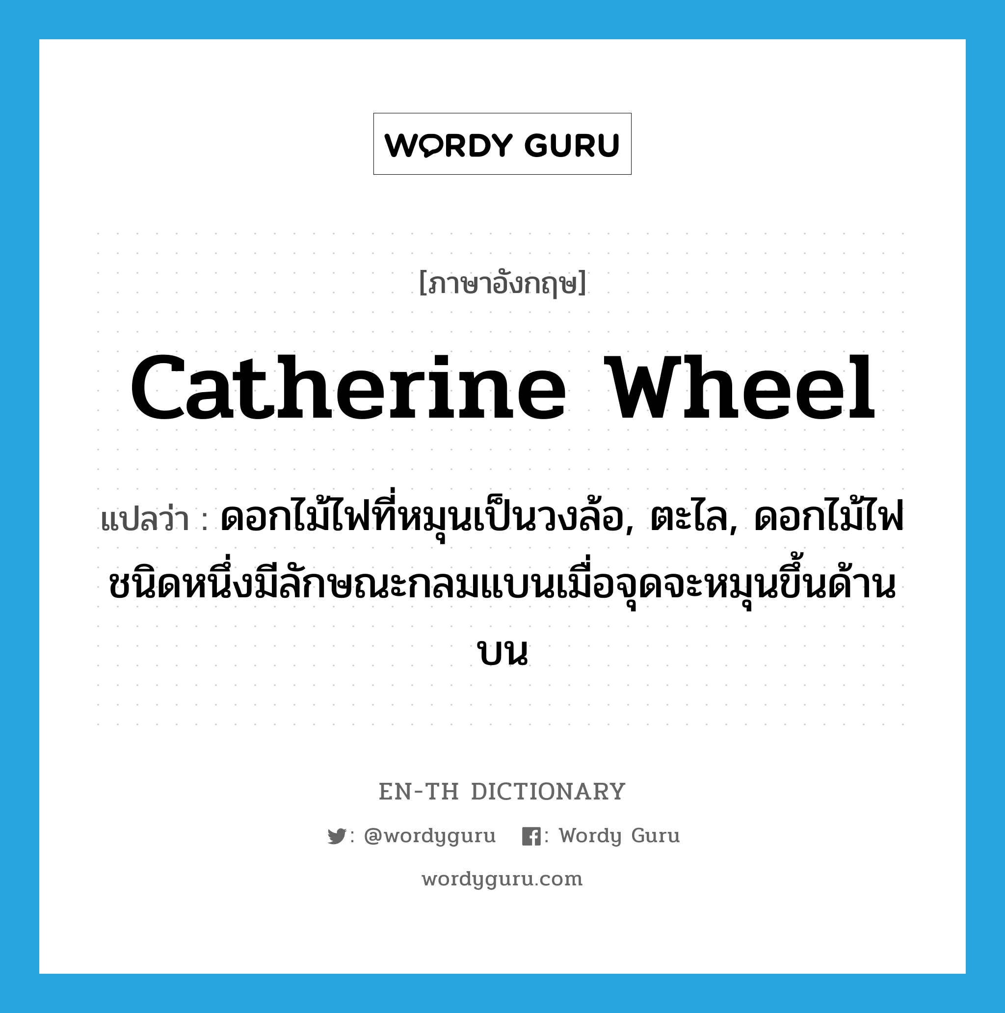 catherine wheel แปลว่า?, คำศัพท์ภาษาอังกฤษ catherine wheel แปลว่า ดอกไม้ไฟที่หมุนเป็นวงล้อ, ตะไล, ดอกไม้ไฟชนิดหนึ่งมีลักษณะกลมแบนเมื่อจุดจะหมุนขึ้นด้านบน ประเภท N หมวด N