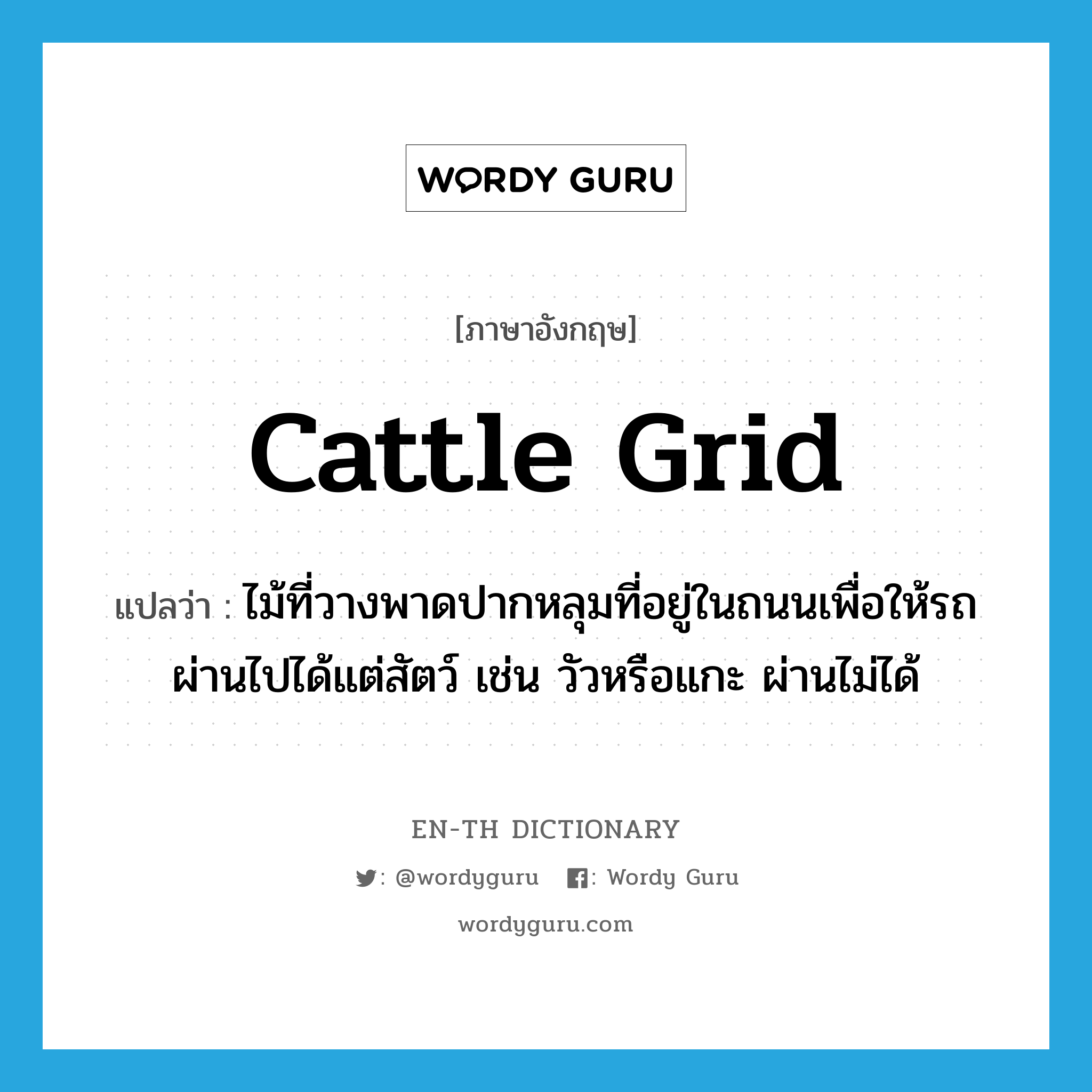 cattle grid แปลว่า?, คำศัพท์ภาษาอังกฤษ cattle grid แปลว่า ไม้ที่วางพาดปากหลุมที่อยู่ในถนนเพื่อให้รถผ่านไปได้แต่สัตว์ เช่น วัวหรือแกะ ผ่านไม่ได้ ประเภท N หมวด N