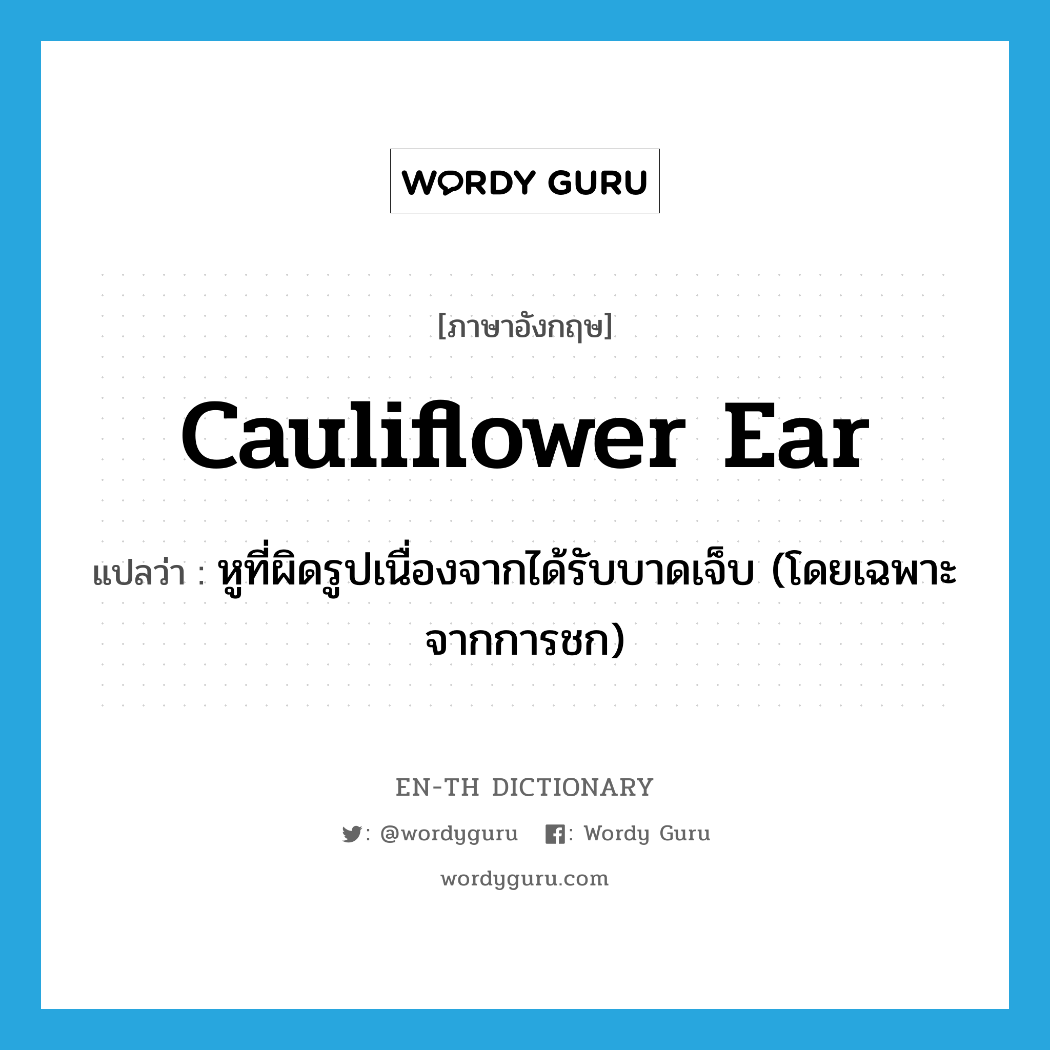 cauliflower ear แปลว่า?, คำศัพท์ภาษาอังกฤษ cauliflower ear แปลว่า หูที่ผิดรูปเนื่องจากได้รับบาดเจ็บ (โดยเฉพาะจากการชก) ประเภท N หมวด N