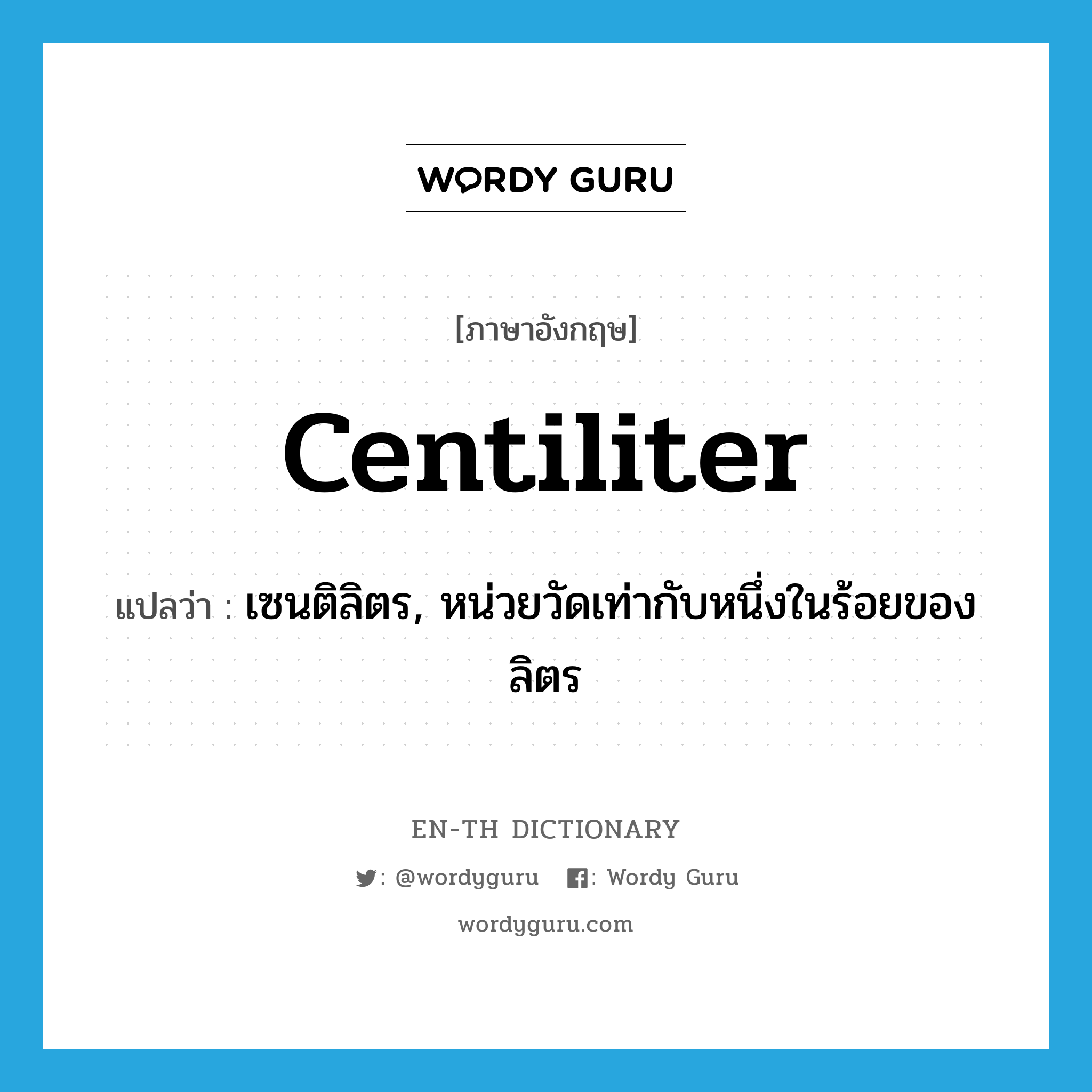 centiliter แปลว่า?, คำศัพท์ภาษาอังกฤษ centiliter แปลว่า เซนติลิตร, หน่วยวัดเท่ากับหนึ่งในร้อยของลิตร ประเภท N หมวด N