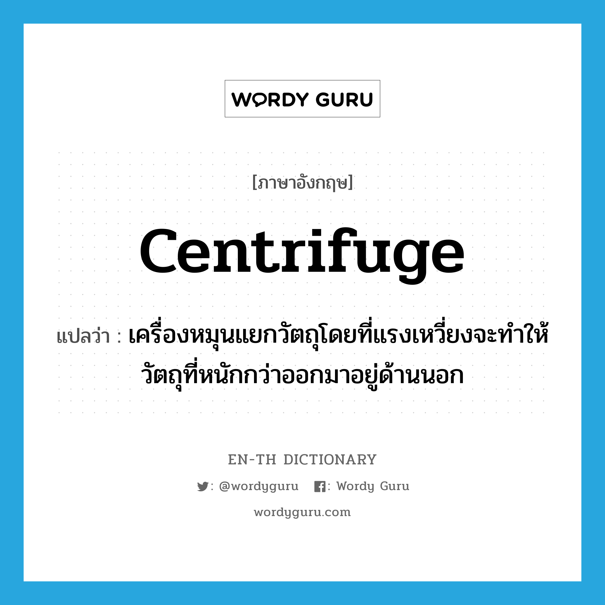 centrifuge แปลว่า?, คำศัพท์ภาษาอังกฤษ centrifuge แปลว่า เครื่องหมุนแยกวัตถุโดยที่แรงเหวี่ยงจะทำให้วัตถุที่หนักกว่าออกมาอยู่ด้านนอก ประเภท N หมวด N