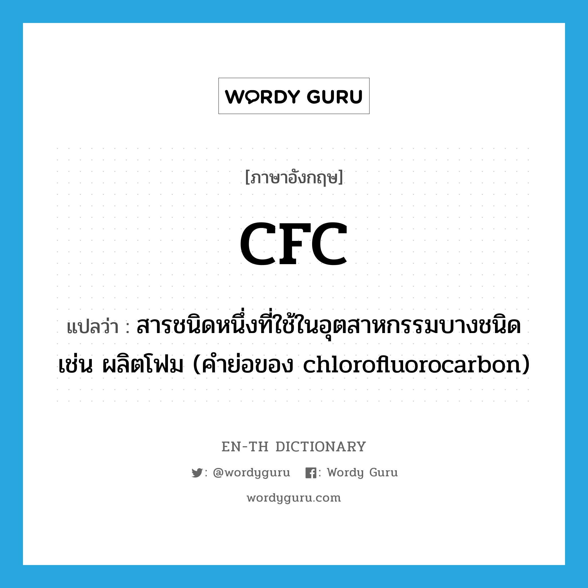 CFC แปลว่า?, คำศัพท์ภาษาอังกฤษ CFC แปลว่า สารชนิดหนึ่งที่ใช้ในอุตสาหกรรมบางชนิด เช่น ผลิตโฟม (คำย่อของ chlorofluorocarbon) ประเภท N หมวด N
