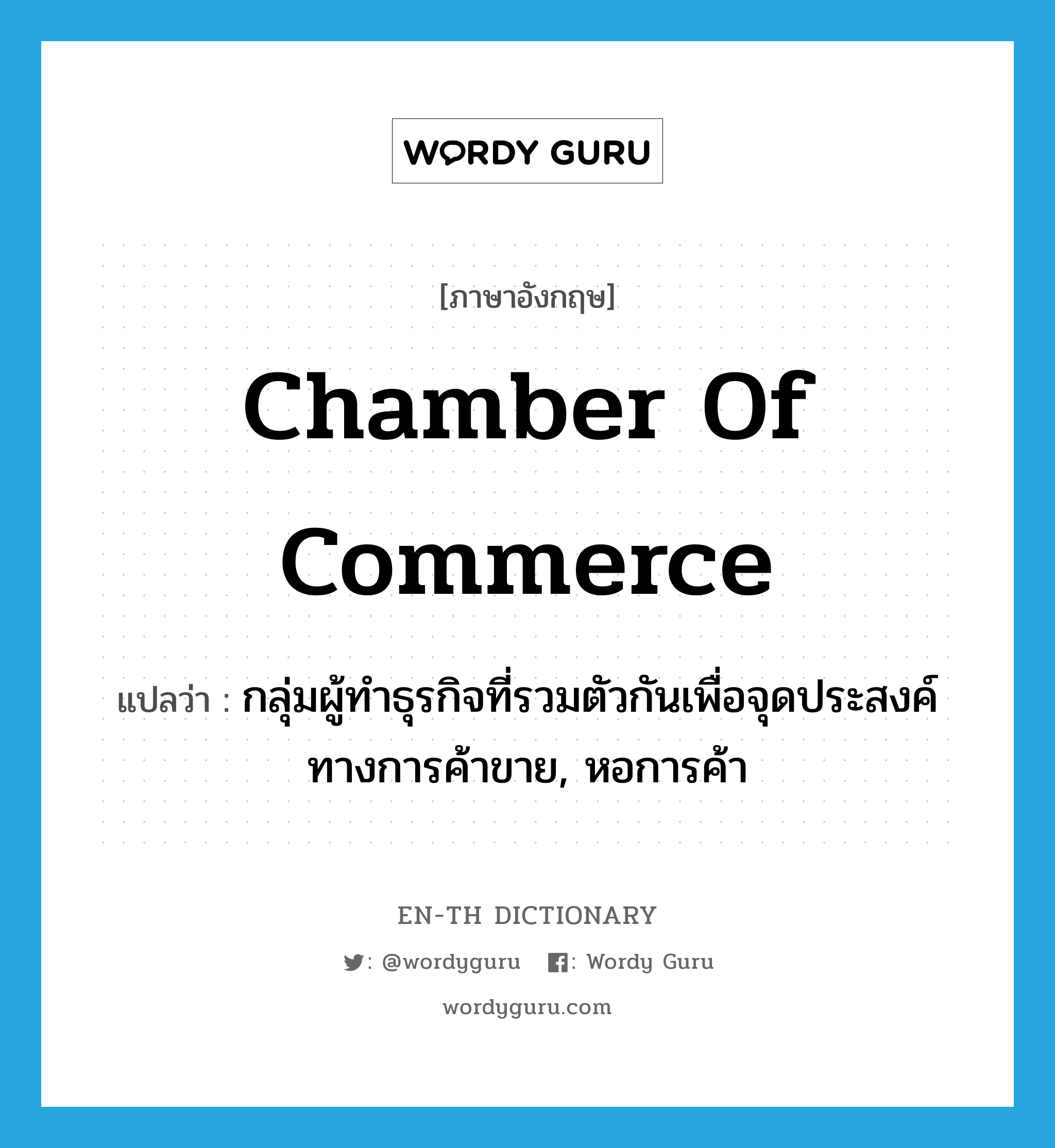 chamber of commerce แปลว่า?, คำศัพท์ภาษาอังกฤษ chamber of commerce แปลว่า กลุ่มผู้ทำธุรกิจที่รวมตัวกันเพื่อจุดประสงค์ทางการค้าขาย, หอการค้า ประเภท N หมวด N