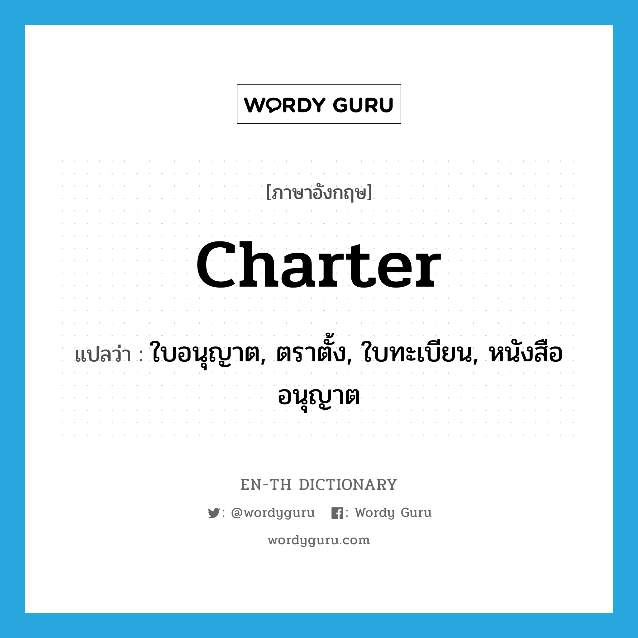 charter แปลว่า?, คำศัพท์ภาษาอังกฤษ charter แปลว่า ใบอนุญาต, ตราตั้ง, ใบทะเบียน, หนังสืออนุญาต ประเภท N หมวด N