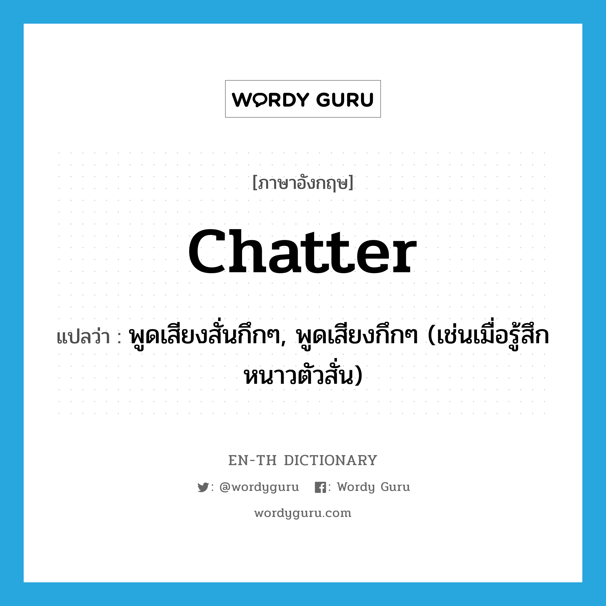 chatter แปลว่า?, คำศัพท์ภาษาอังกฤษ chatter แปลว่า พูดเสียงสั่นกึกๆ, พูดเสียงกึกๆ (เช่นเมื่อรู้สึกหนาวตัวสั่น) ประเภท VI หมวด VI