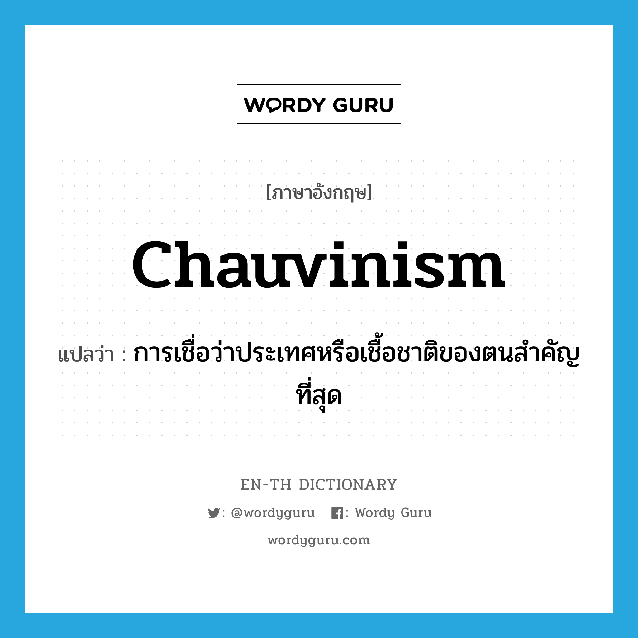 chauvinism แปลว่า?, คำศัพท์ภาษาอังกฤษ chauvinism แปลว่า การเชื่อว่าประเทศหรือเชื้อชาติของตนสำคัญที่สุด ประเภท N หมวด N