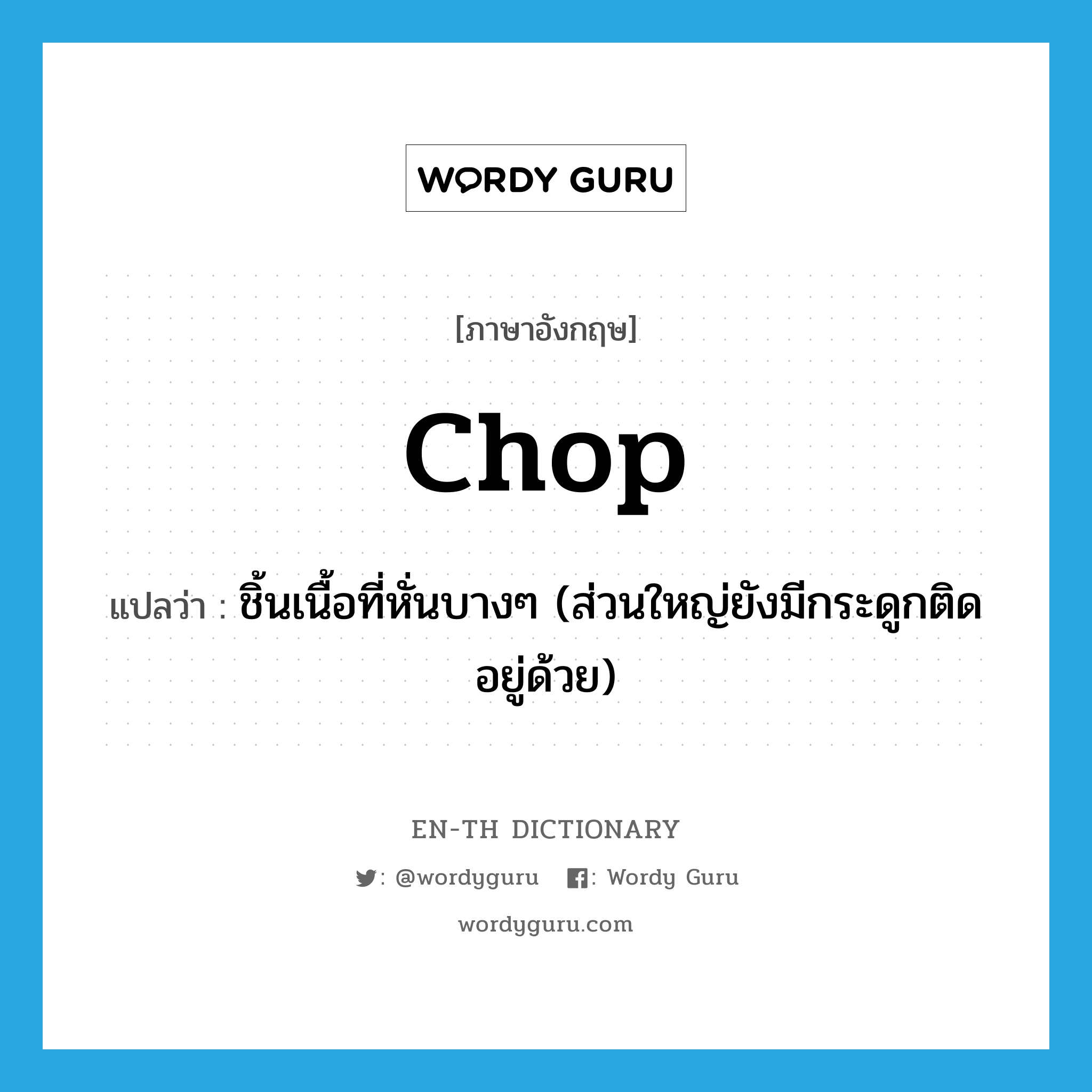 chop แปลว่า?, คำศัพท์ภาษาอังกฤษ chop แปลว่า ชิ้นเนื้อที่หั่นบางๆ (ส่วนใหญ่ยังมีกระดูกติดอยู่ด้วย) ประเภท N หมวด N