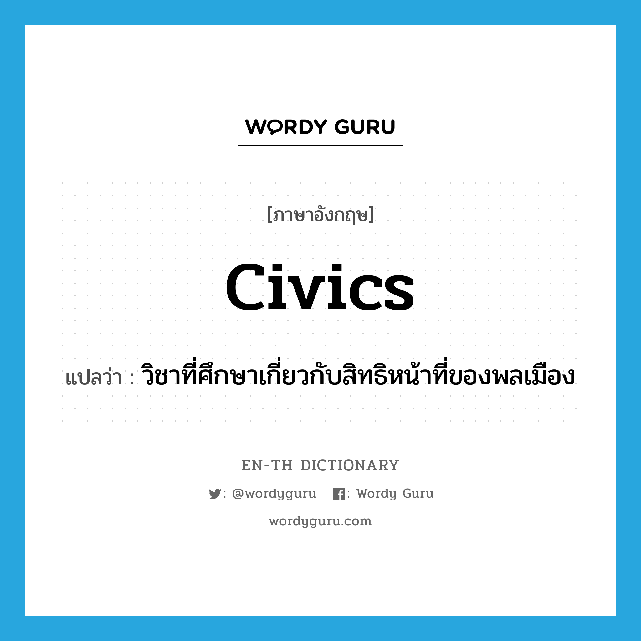 civics แปลว่า?, คำศัพท์ภาษาอังกฤษ civics แปลว่า วิชาที่ศึกษาเกี่ยวกับสิทธิหน้าที่ของพลเมือง ประเภท N หมวด N
