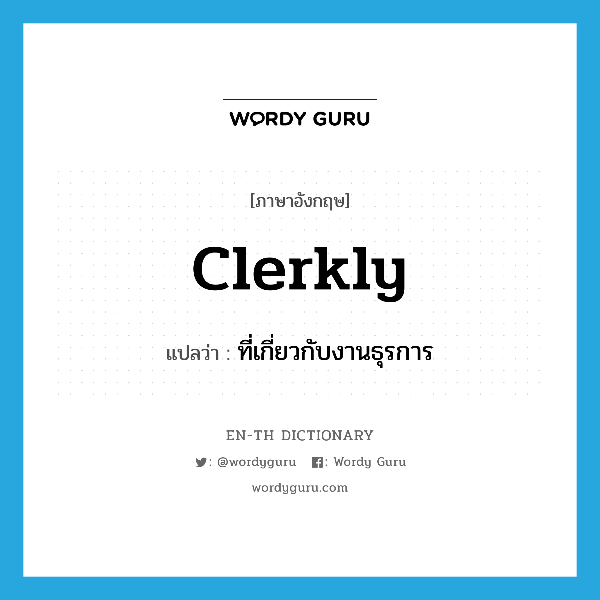 clerkly แปลว่า?, คำศัพท์ภาษาอังกฤษ clerkly แปลว่า ที่เกี่ยวกับงานธุรการ ประเภท ADJ หมวด ADJ
