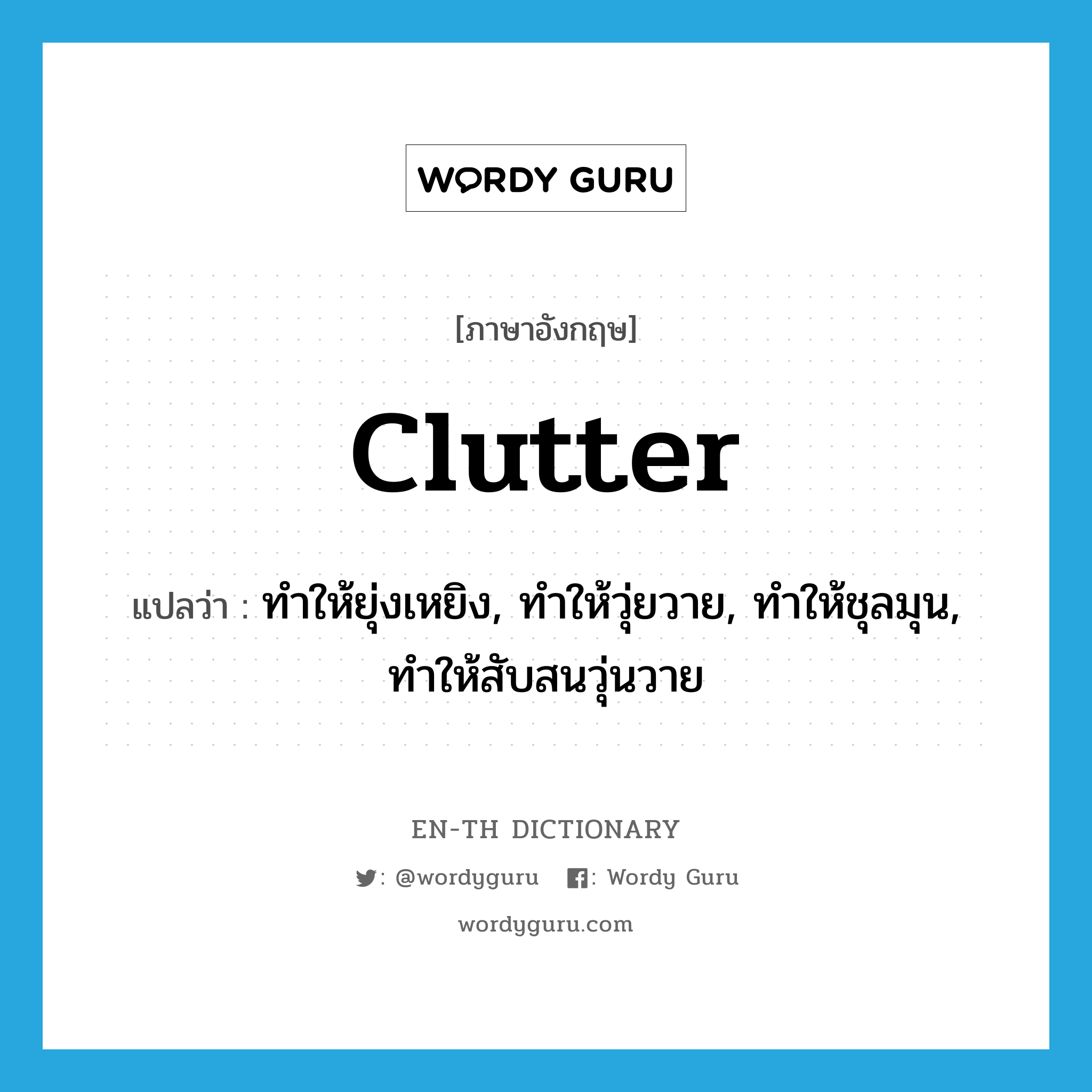 clutter แปลว่า?, คำศัพท์ภาษาอังกฤษ clutter แปลว่า ทำให้ยุ่งเหยิง, ทำให้วุ่ยวาย, ทำให้ชุลมุน, ทำให้สับสนวุ่นวาย ประเภท VT หมวด VT