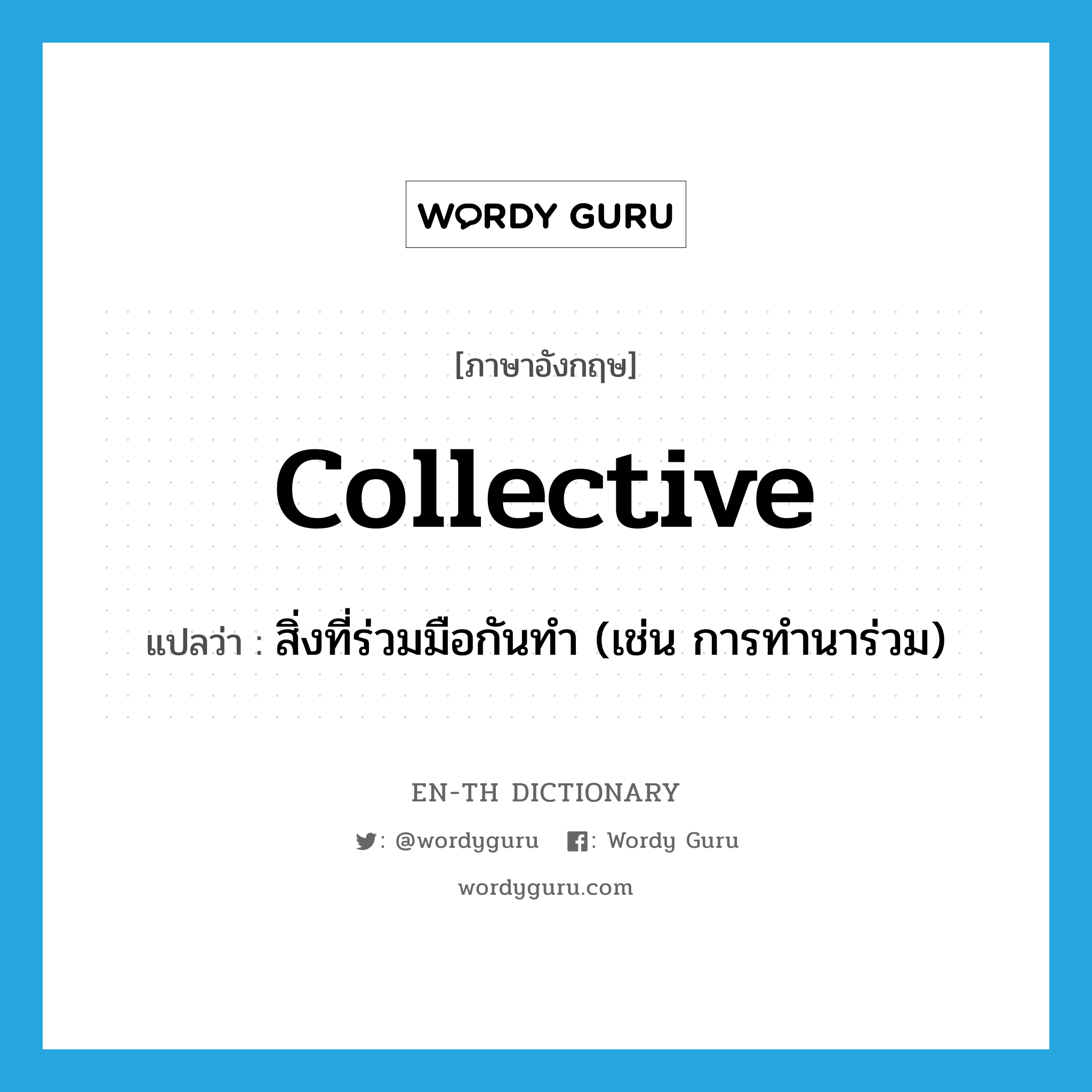 collective แปลว่า?, คำศัพท์ภาษาอังกฤษ collective แปลว่า สิ่งที่ร่วมมือกันทำ (เช่น การทำนาร่วม) ประเภท N หมวด N