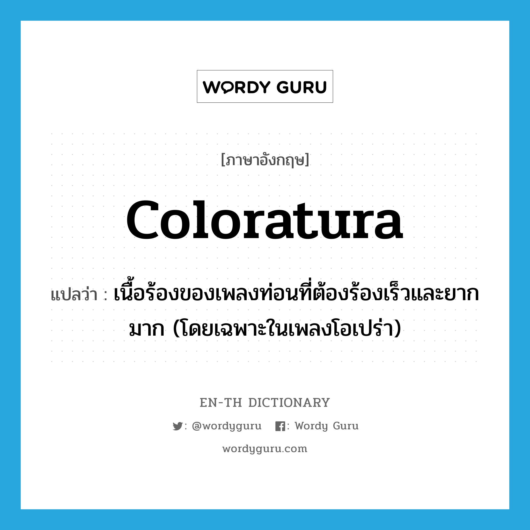 coloratura แปลว่า?, คำศัพท์ภาษาอังกฤษ coloratura แปลว่า เนื้อร้องของเพลงท่อนที่ต้องร้องเร็วและยากมาก (โดยเฉพาะในเพลงโอเปร่า) ประเภท N หมวด N