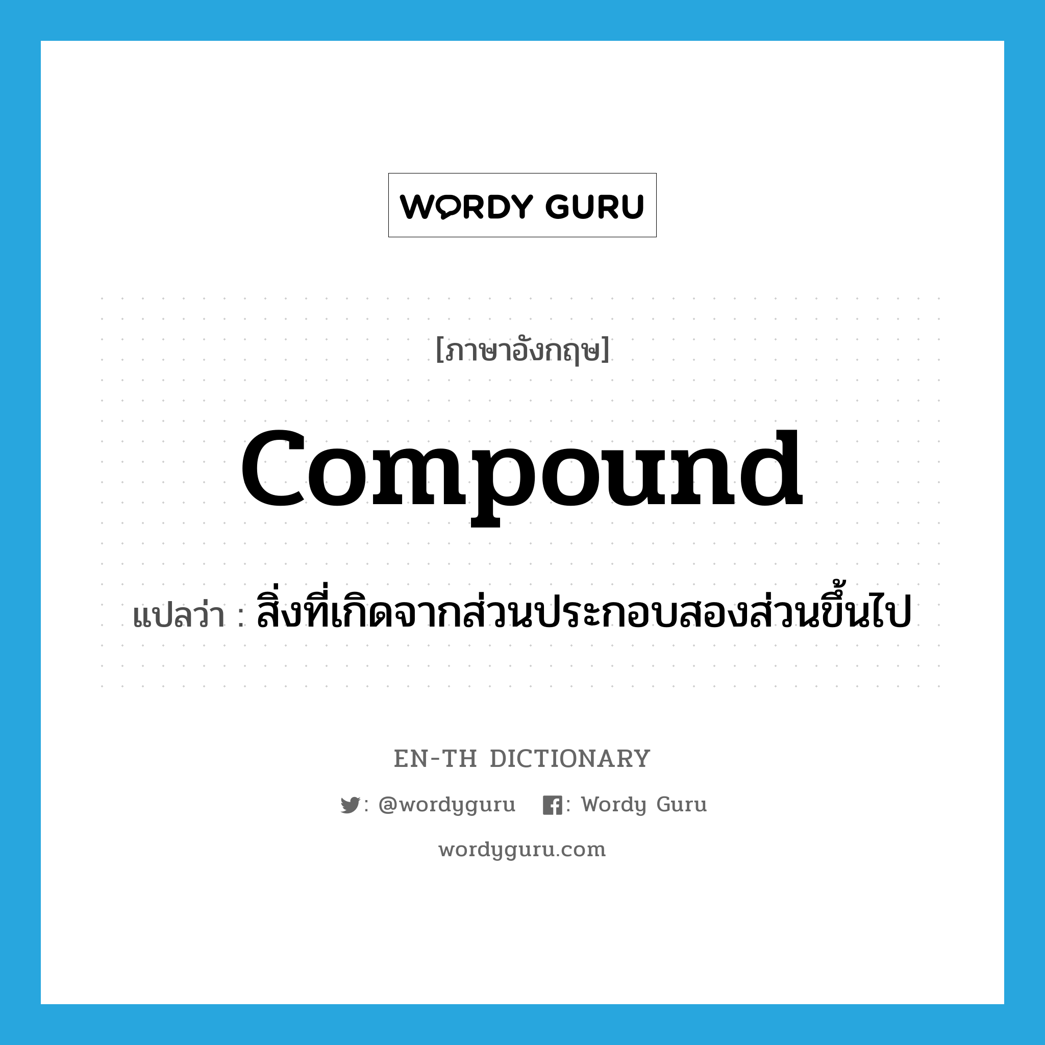 compound แปลว่า?, คำศัพท์ภาษาอังกฤษ compound แปลว่า สิ่งที่เกิดจากส่วนประกอบสองส่วนขึ้นไป ประเภท N หมวด N