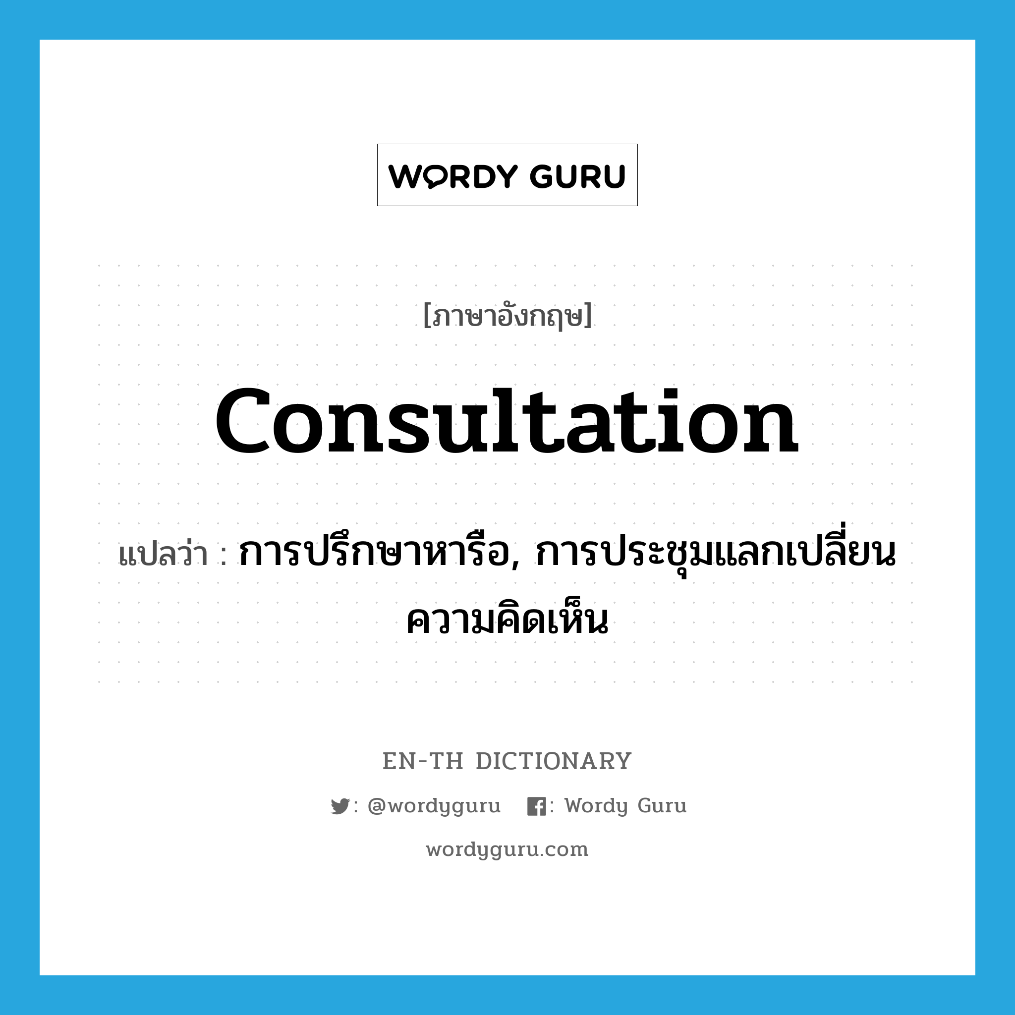 consultation แปลว่า?, คำศัพท์ภาษาอังกฤษ consultation แปลว่า การปรึกษาหารือ, การประชุมแลกเปลี่ยนความคิดเห็น ประเภท N หมวด N