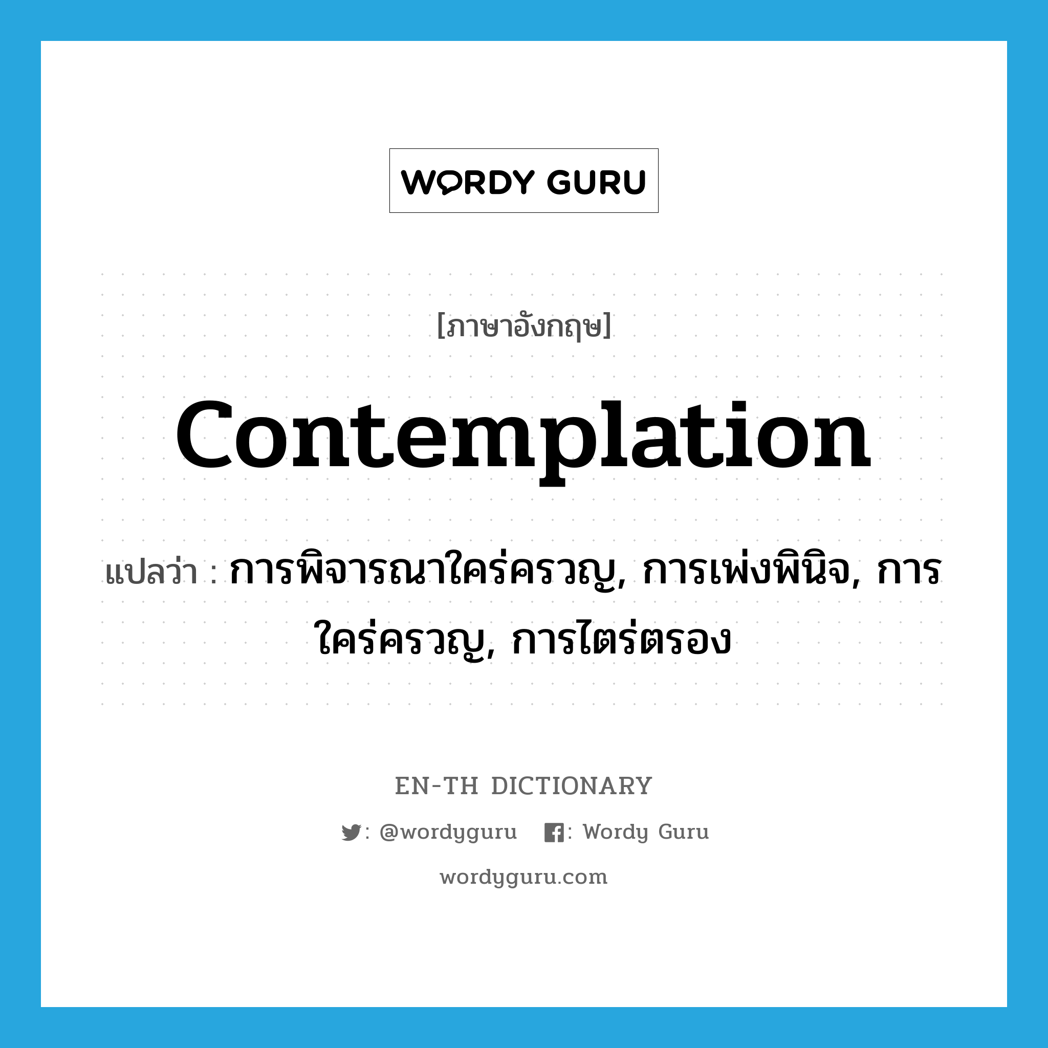 contemplation แปลว่า?, คำศัพท์ภาษาอังกฤษ contemplation แปลว่า การพิจารณาใคร่ครวญ, การเพ่งพินิจ, การใคร่ครวญ, การไตร่ตรอง ประเภท N หมวด N