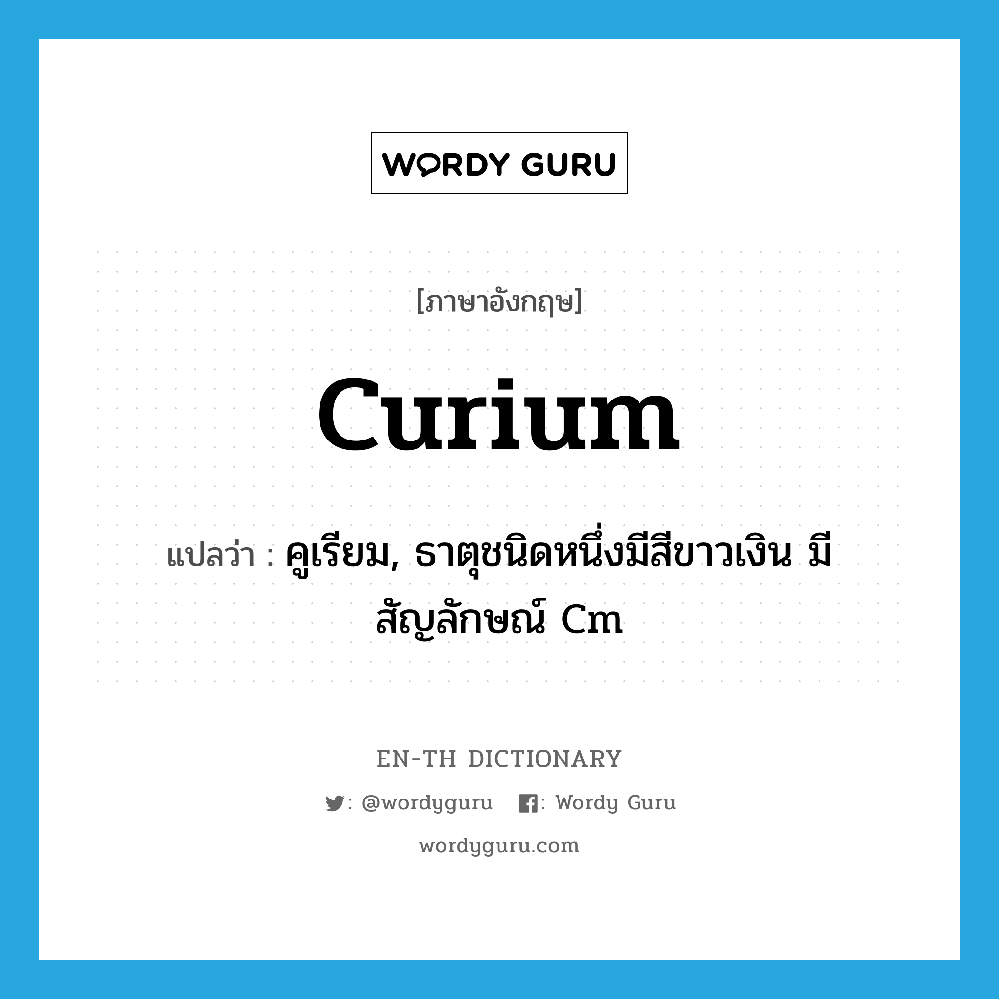 curium แปลว่า?, คำศัพท์ภาษาอังกฤษ curium แปลว่า คูเรียม, ธาตุชนิดหนึ่งมีสีขาวเงิน มีสัญลักษณ์ Cm ประเภท N หมวด N